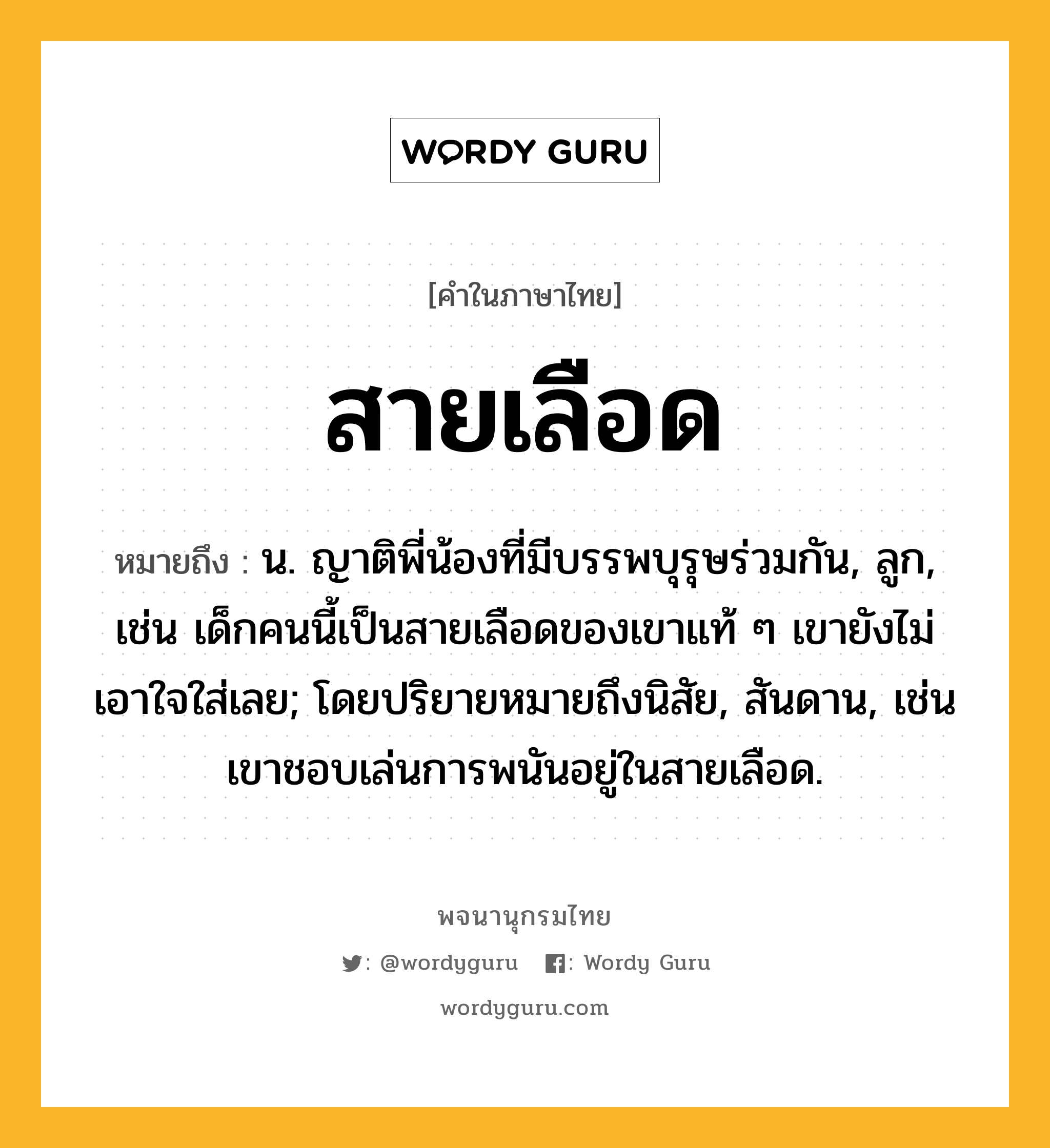 สายเลือด ความหมาย หมายถึงอะไร?, คำในภาษาไทย สายเลือด หมายถึง น. ญาติพี่น้องที่มีบรรพบุรุษร่วมกัน, ลูก, เช่น เด็กคนนี้เป็นสายเลือดของเขาแท้ ๆ เขายังไม่เอาใจใส่เลย; โดยปริยายหมายถึงนิสัย, สันดาน, เช่น เขาชอบเล่นการพนันอยู่ในสายเลือด.