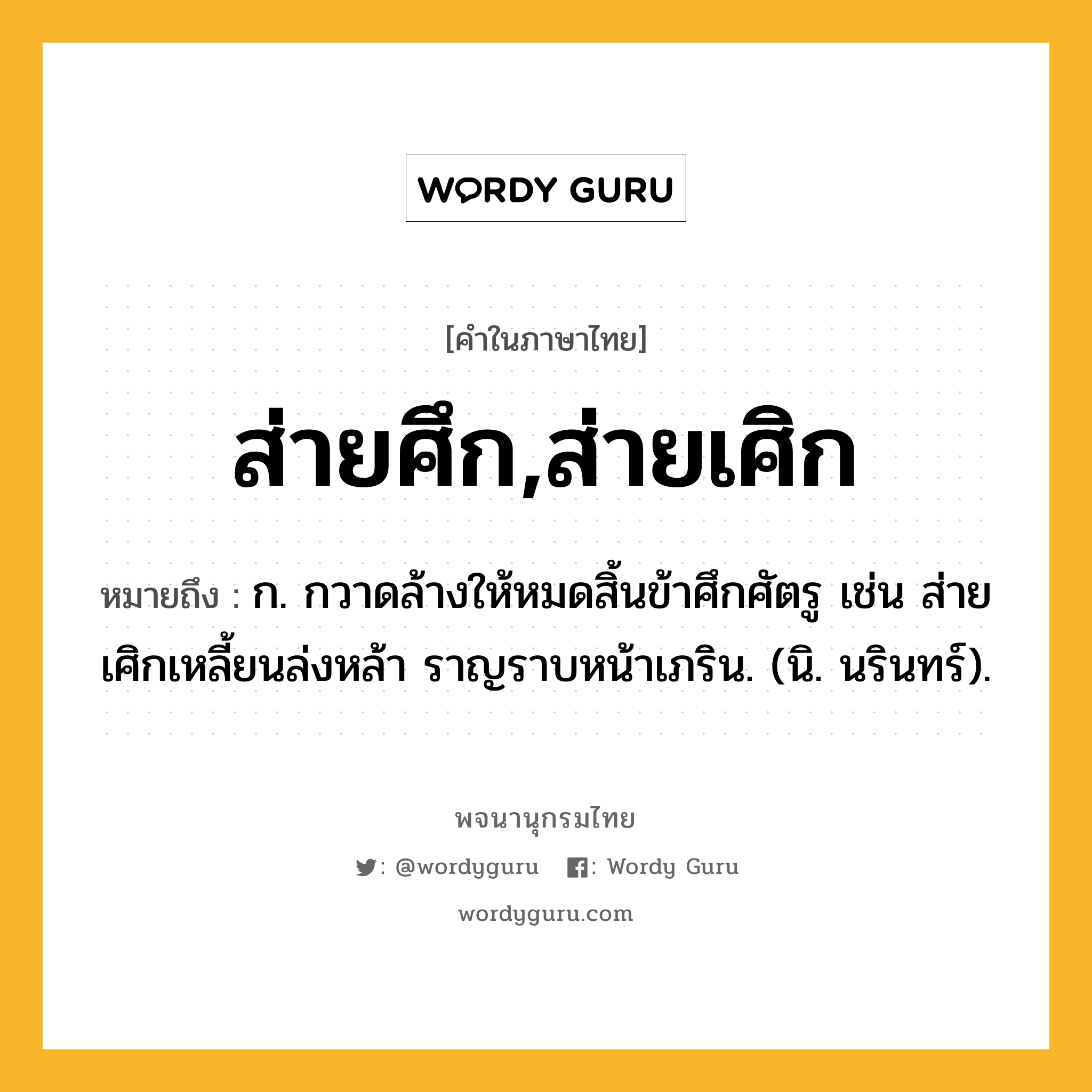 ส่ายศึก,ส่ายเศิก หมายถึงอะไร?, คำในภาษาไทย ส่ายศึก,ส่ายเศิก หมายถึง ก. กวาดล้างให้หมดสิ้นข้าศึกศัตรู เช่น ส่ายเศิกเหลี้ยนล่งหล้า ราญราบหน้าเภริน. (นิ. นรินทร์).