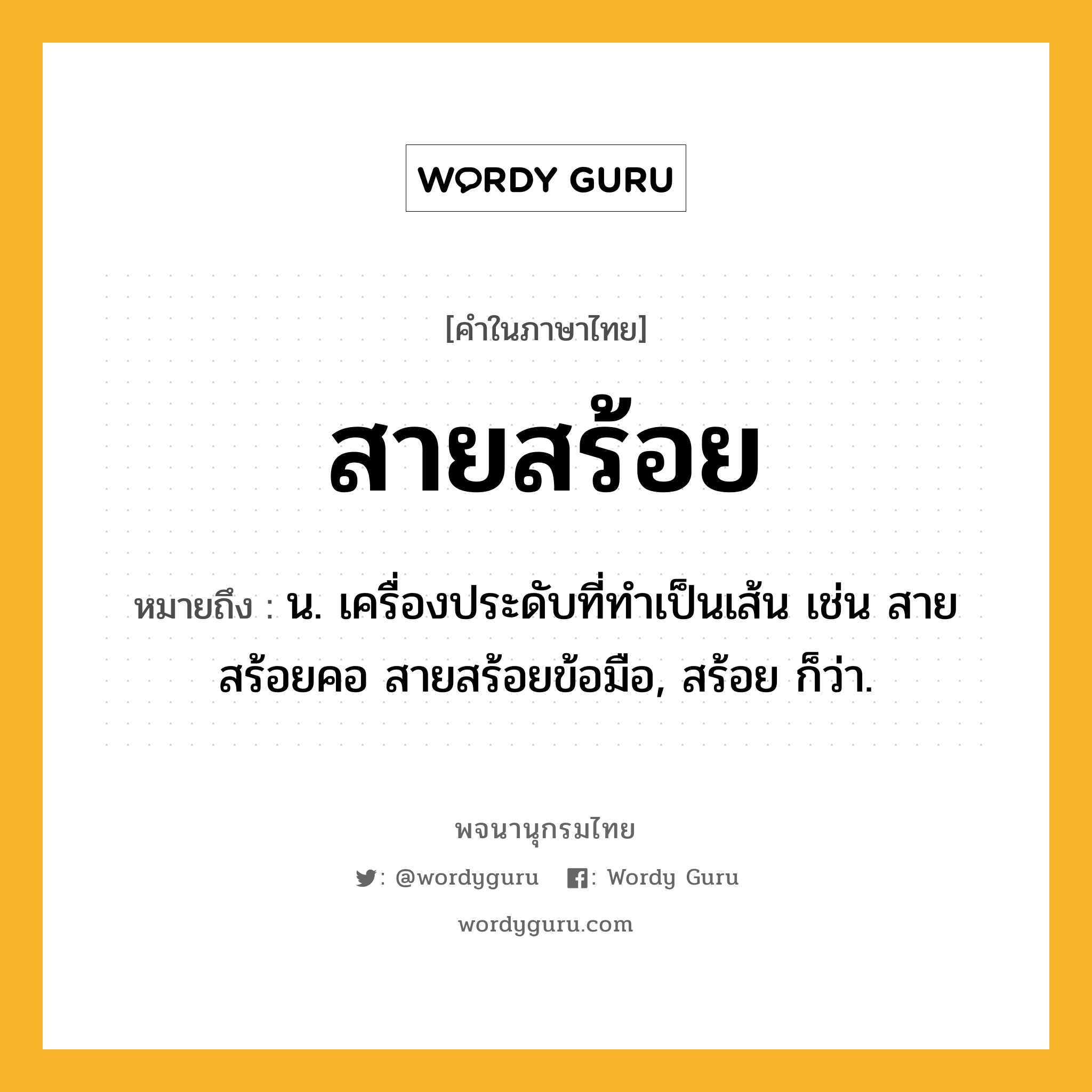 สายสร้อย หมายถึงอะไร?, คำในภาษาไทย สายสร้อย หมายถึง น. เครื่องประดับที่ทำเป็นเส้น เช่น สายสร้อยคอ สายสร้อยข้อมือ, สร้อย ก็ว่า.