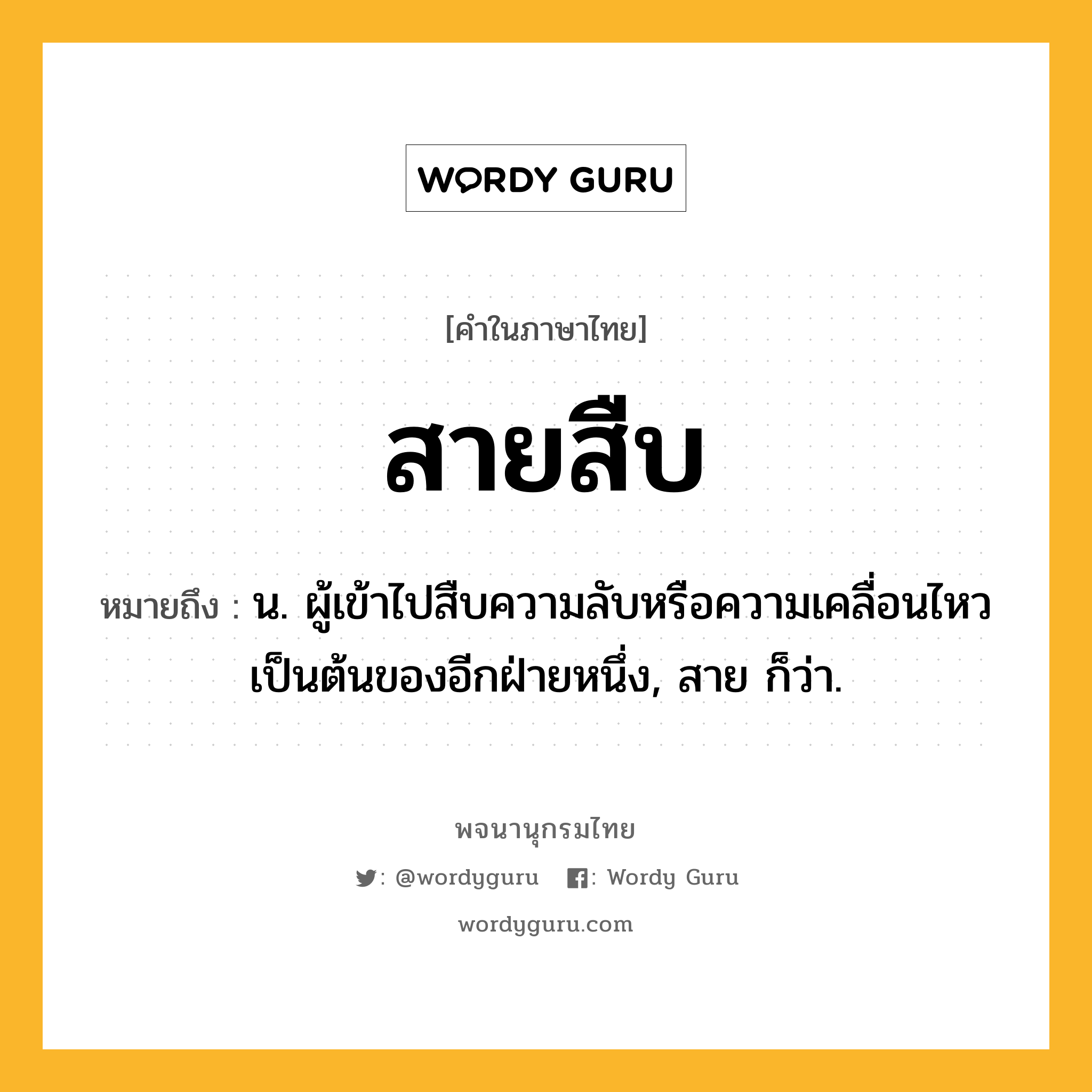 สายสืบ หมายถึงอะไร?, คำในภาษาไทย สายสืบ หมายถึง น. ผู้เข้าไปสืบความลับหรือความเคลื่อนไหวเป็นต้นของอีกฝ่ายหนึ่ง, สาย ก็ว่า.