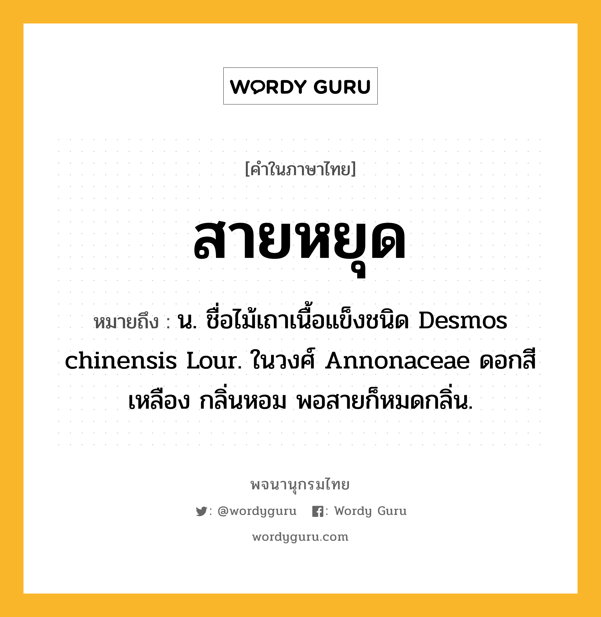 สายหยุด ความหมาย หมายถึงอะไร?, คำในภาษาไทย สายหยุด หมายถึง น. ชื่อไม้เถาเนื้อแข็งชนิด Desmos chinensis Lour. ในวงศ์ Annonaceae ดอกสีเหลือง กลิ่นหอม พอสายก็หมดกลิ่น.