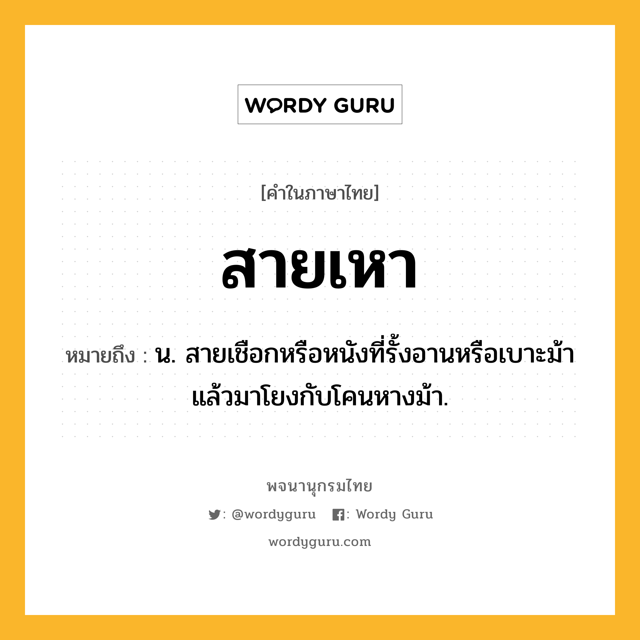 สายเหา หมายถึงอะไร?, คำในภาษาไทย สายเหา หมายถึง น. สายเชือกหรือหนังที่รั้งอานหรือเบาะม้า แล้วมาโยงกับโคนหางม้า.