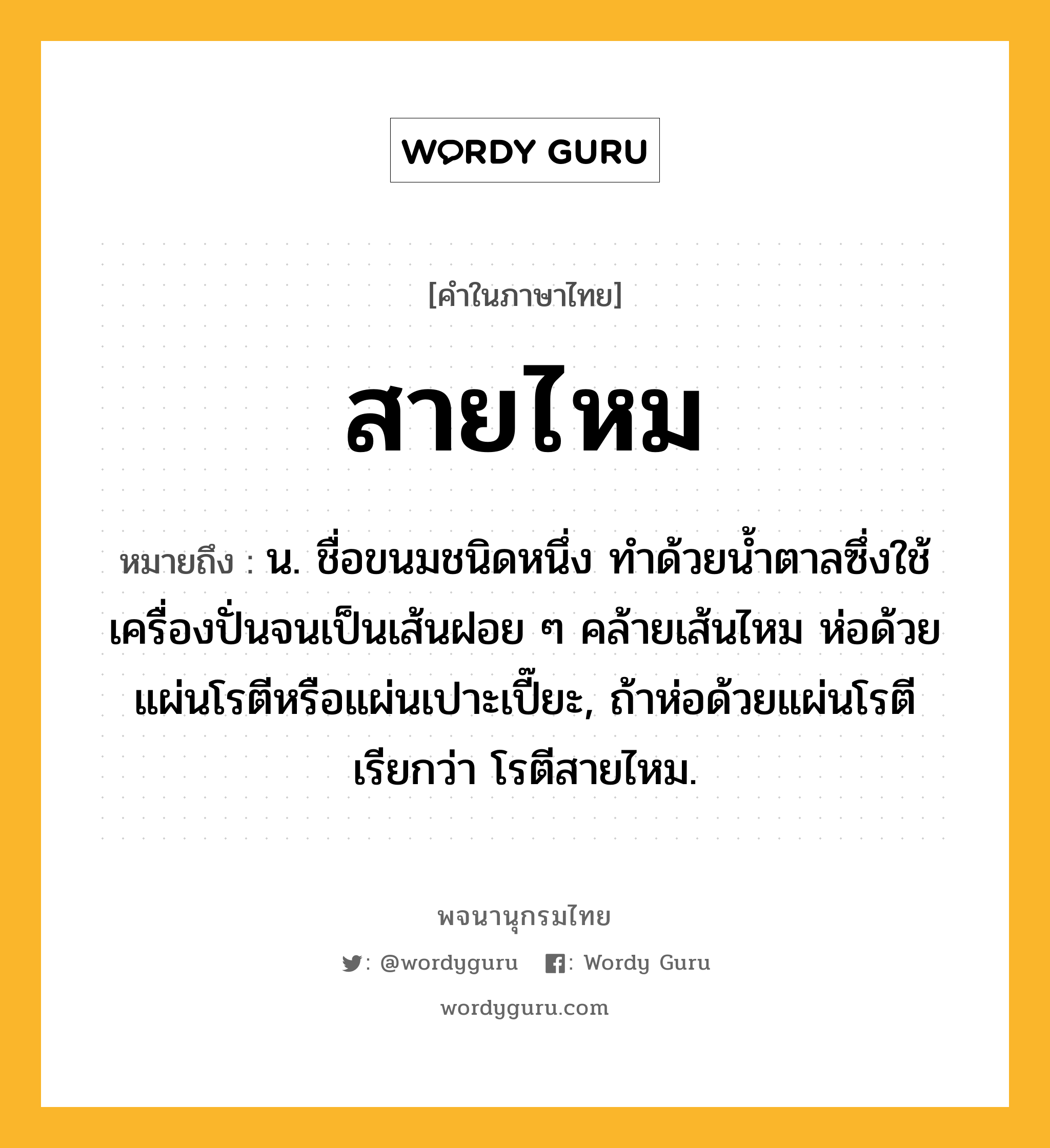 สายไหม หมายถึงอะไร?, คำในภาษาไทย สายไหม หมายถึง น. ชื่อขนมชนิดหนึ่ง ทำด้วยน้ำตาลซึ่งใช้เครื่องปั่นจนเป็นเส้นฝอย ๆ คล้ายเส้นไหม ห่อด้วยแผ่นโรตีหรือแผ่นเปาะเปี๊ยะ, ถ้าห่อด้วยแผ่นโรตี เรียกว่า โรตีสายไหม.