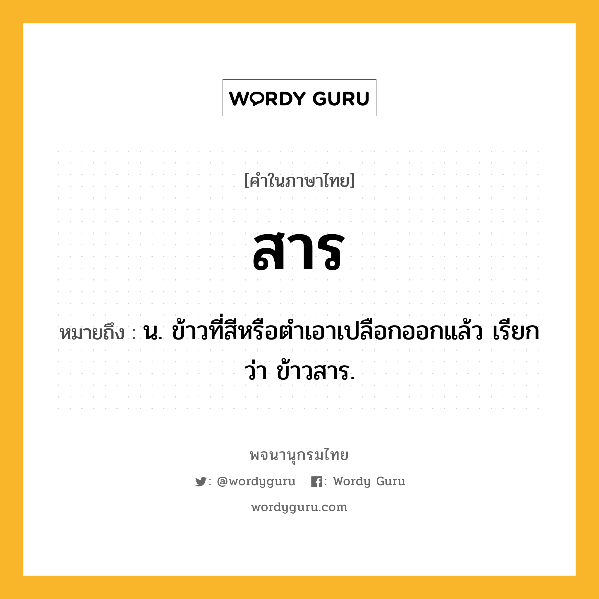 สาร หมายถึงอะไร?, คำในภาษาไทย สาร หมายถึง น. ข้าวที่สีหรือตําเอาเปลือกออกแล้ว เรียกว่า ข้าวสาร.