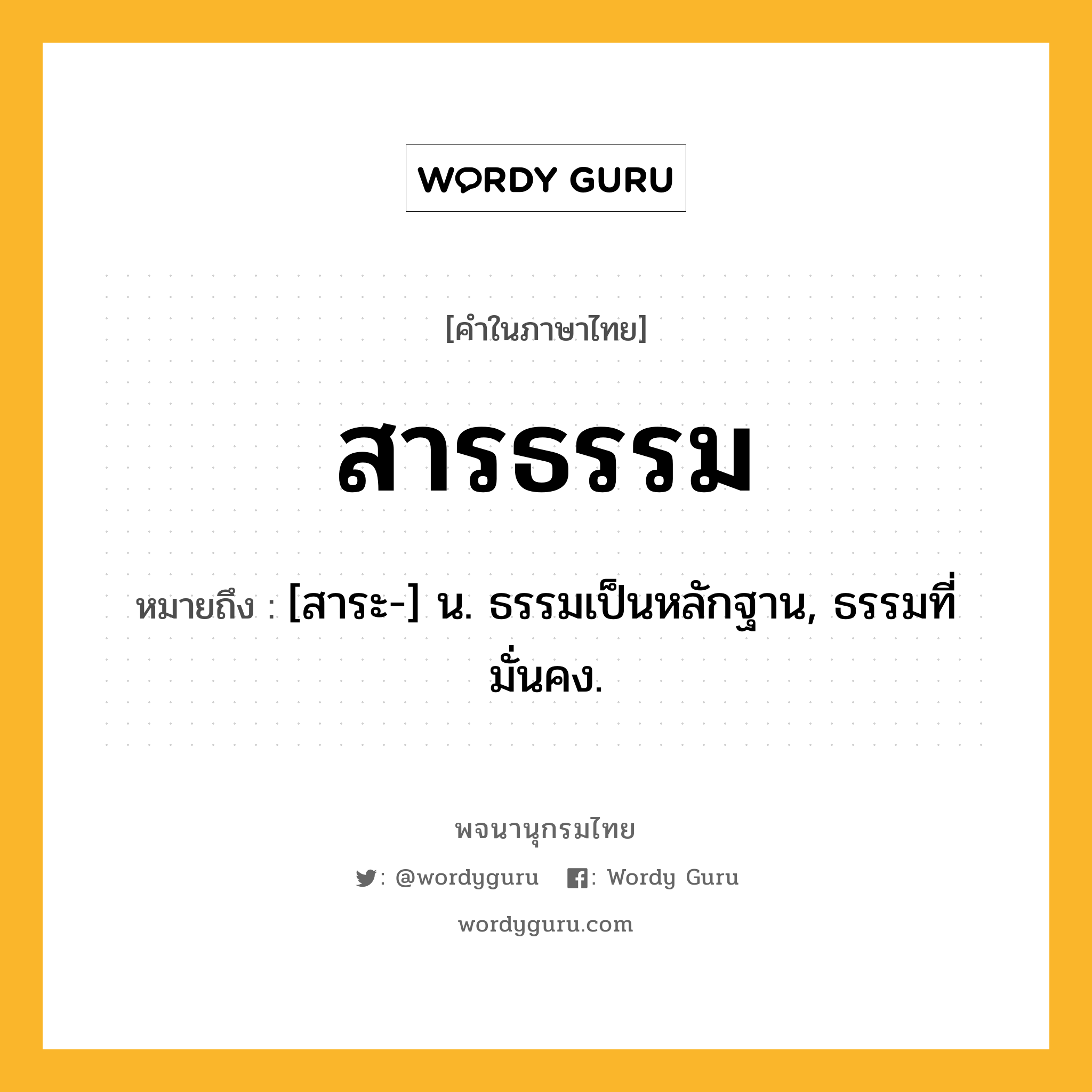 สารธรรม หมายถึงอะไร?, คำในภาษาไทย สารธรรม หมายถึง [สาระ-] น. ธรรมเป็นหลักฐาน, ธรรมที่มั่นคง.