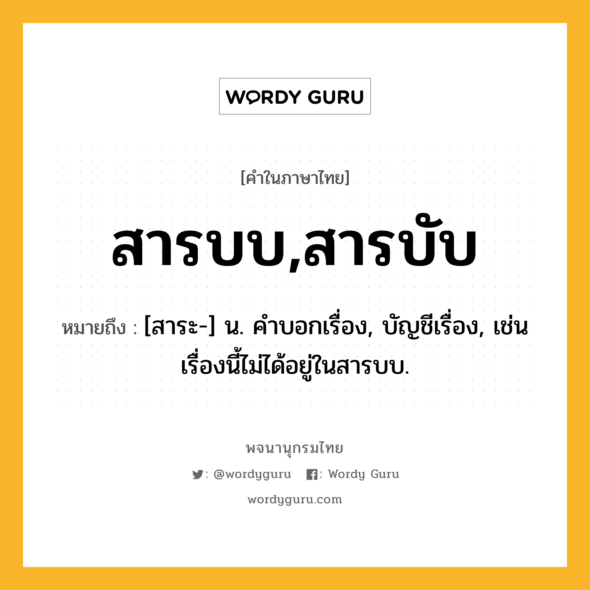 สารบบ,สารบับ หมายถึงอะไร?, คำในภาษาไทย สารบบ,สารบับ หมายถึง [สาระ-] น. คําบอกเรื่อง, บัญชีเรื่อง, เช่น เรื่องนี้ไม่ได้อยู่ในสารบบ.