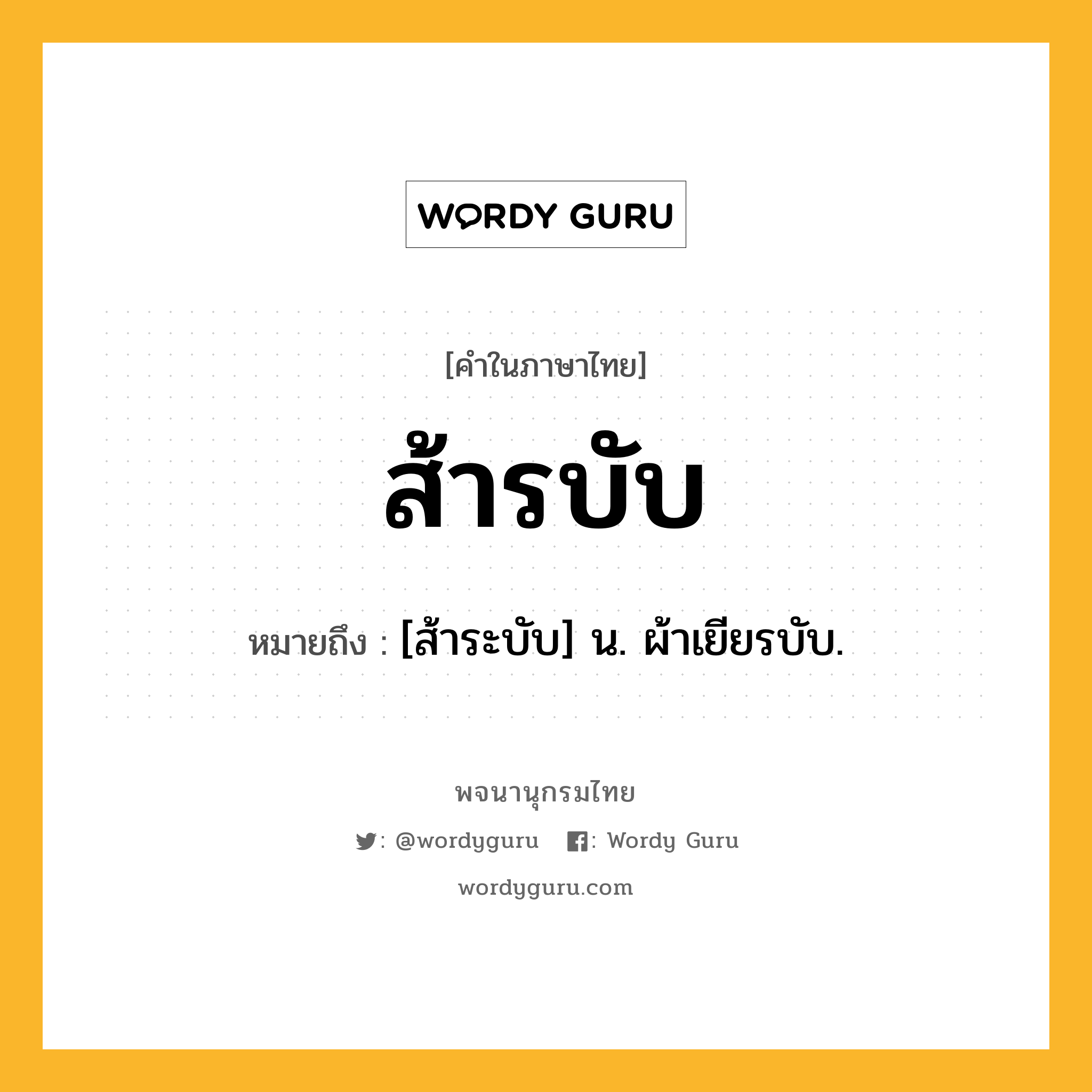 ส้ารบับ หมายถึงอะไร?, คำในภาษาไทย ส้ารบับ หมายถึง [ส้าระบับ] น. ผ้าเยียรบับ.