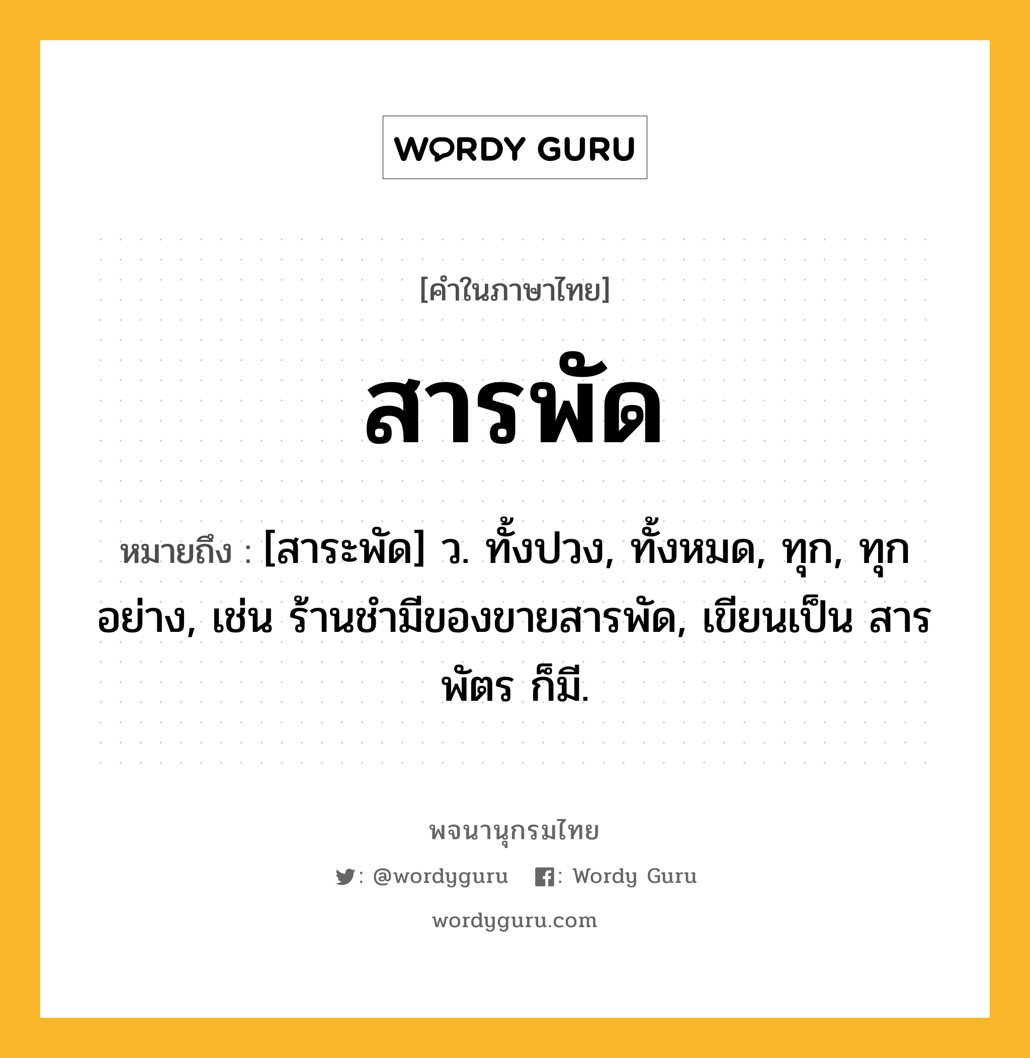 สารพัด หมายถึงอะไร?, คำในภาษาไทย สารพัด หมายถึง [สาระพัด] ว. ทั้งปวง, ทั้งหมด, ทุก, ทุกอย่าง, เช่น ร้านชำมีของขายสารพัด, เขียนเป็น สารพัตร ก็มี.