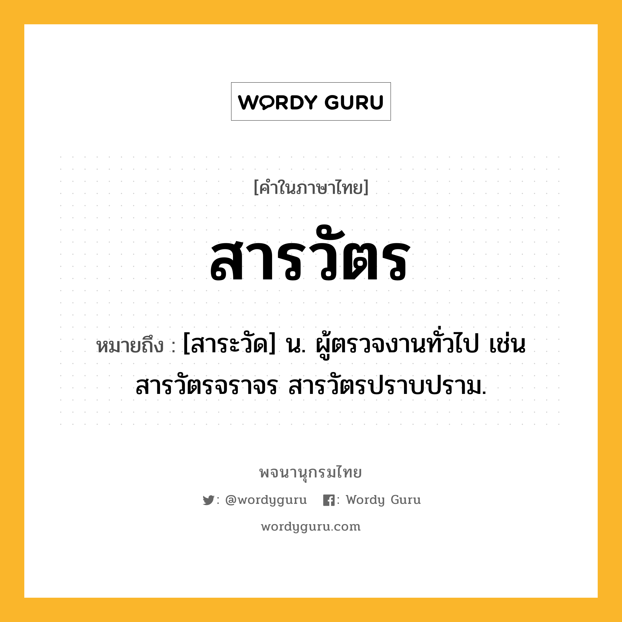 สารวัตร หมายถึงอะไร?, คำในภาษาไทย สารวัตร หมายถึง [สาระวัด] น. ผู้ตรวจงานทั่วไป เช่น สารวัตรจราจร สารวัตรปราบปราม.