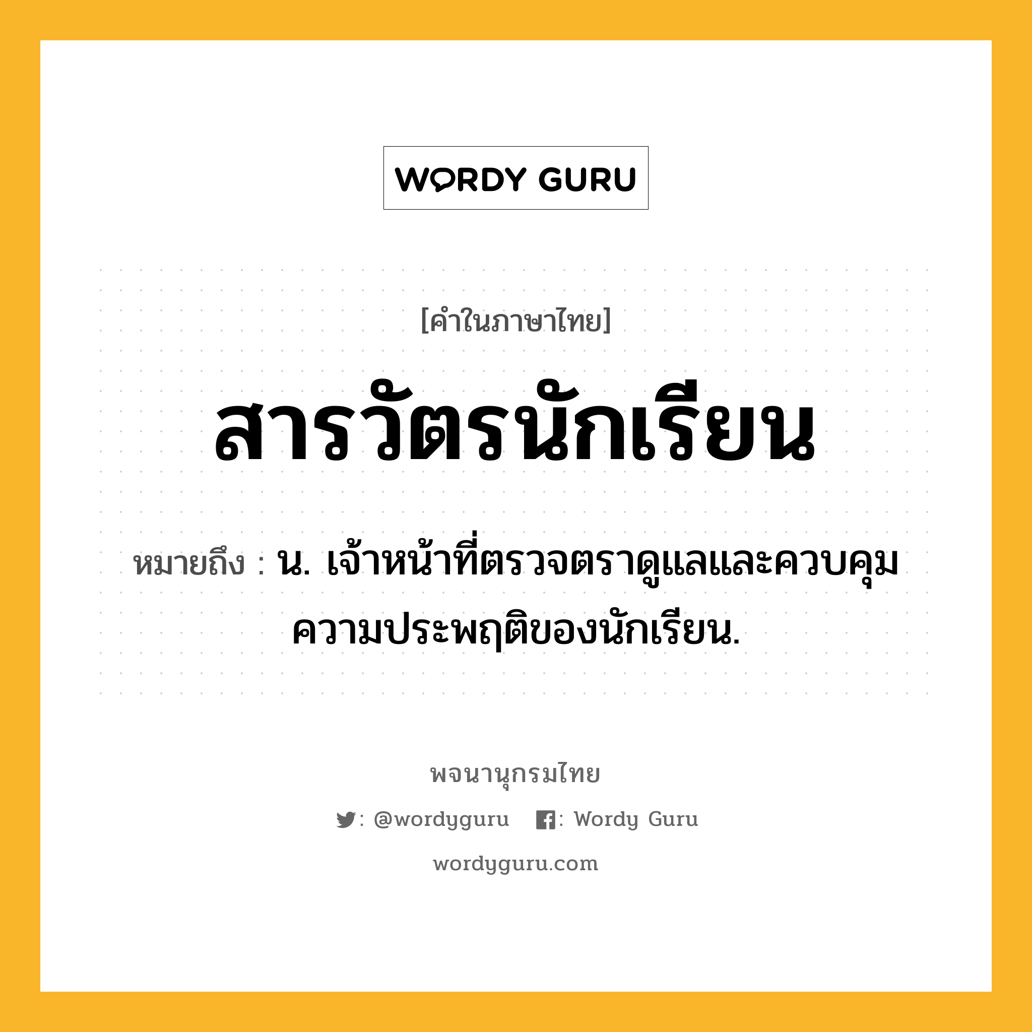 สารวัตรนักเรียน ความหมาย หมายถึงอะไร?, คำในภาษาไทย สารวัตรนักเรียน หมายถึง น. เจ้าหน้าที่ตรวจตราดูแลและควบคุมความประพฤติของนักเรียน.