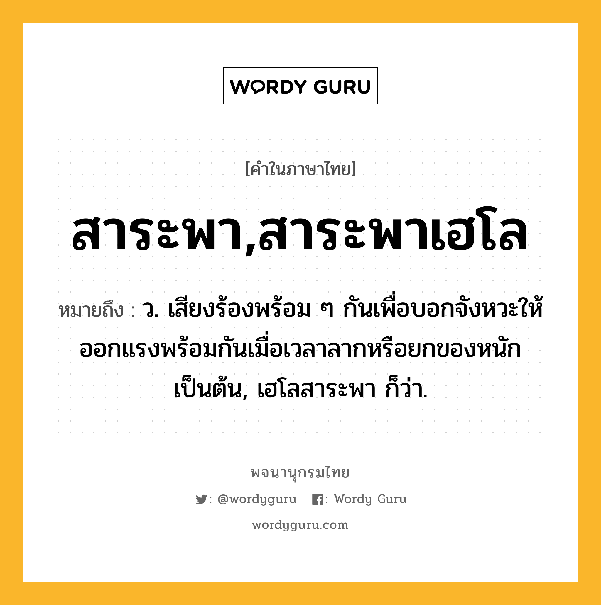 สาระพา,สาระพาเฮโล หมายถึงอะไร?, คำในภาษาไทย สาระพา,สาระพาเฮโล หมายถึง ว. เสียงร้องพร้อม ๆ กันเพื่อบอกจังหวะให้ออกแรงพร้อมกันเมื่อเวลาลากหรือยกของหนักเป็นต้น, เฮโลสาระพา ก็ว่า.