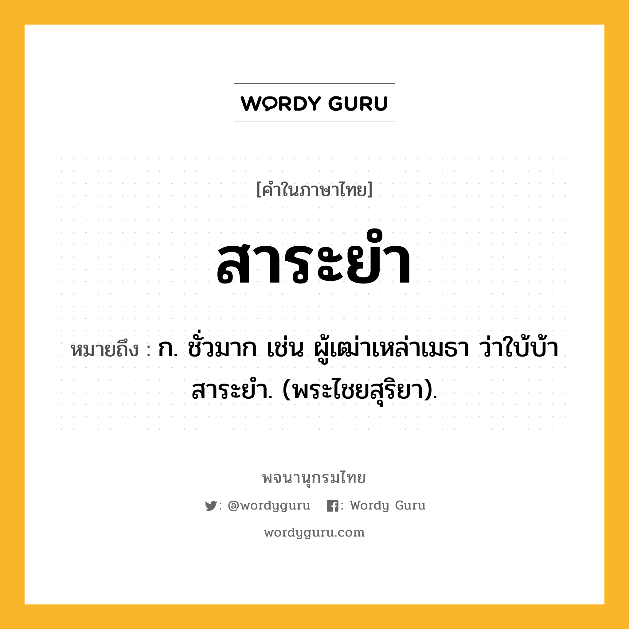 สาระยำ หมายถึงอะไร?, คำในภาษาไทย สาระยำ หมายถึง ก. ชั่วมาก เช่น ผู้เฒ่าเหล่าเมธา ว่าใบ้บ้าสาระยำ. (พระไชยสุริยา).