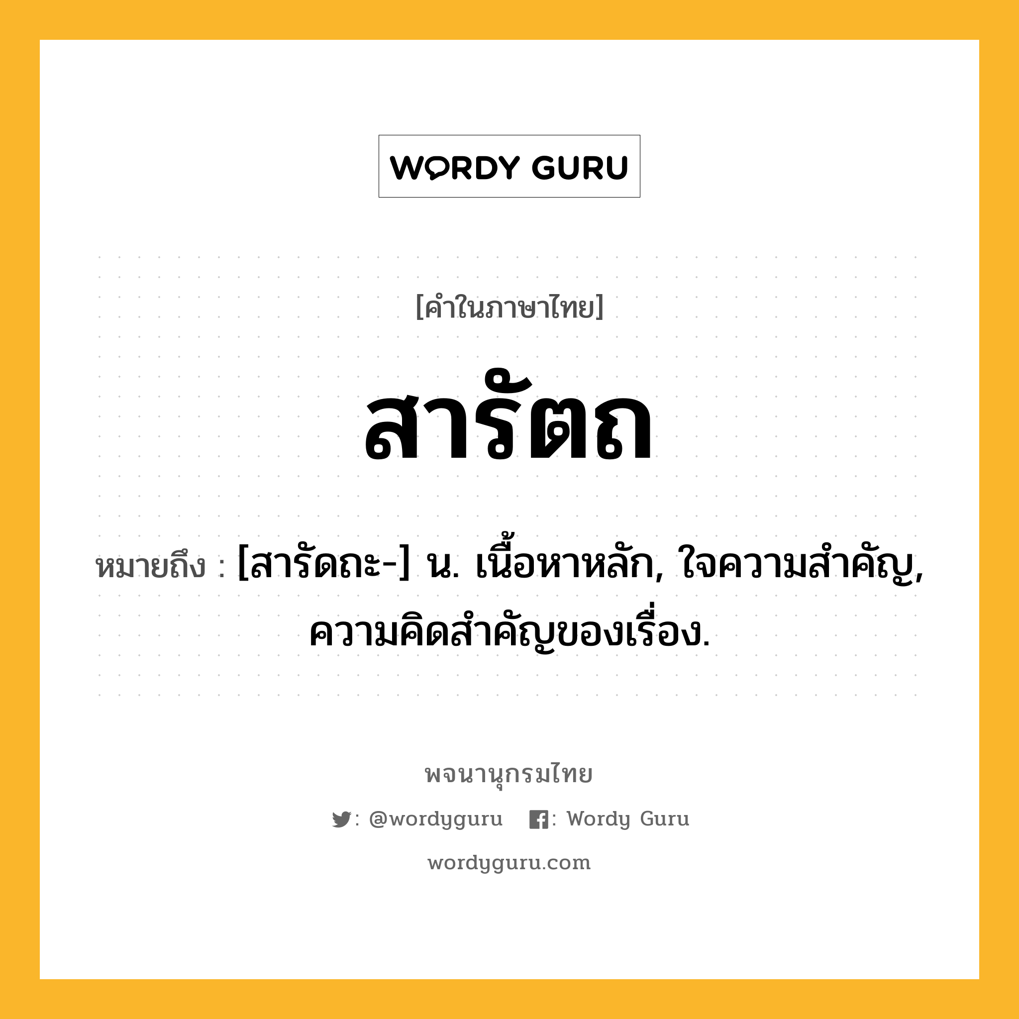 สารัตถ หมายถึงอะไร?, คำในภาษาไทย สารัตถ หมายถึง [สารัดถะ-] น. เนื้อหาหลัก, ใจความสําคัญ, ความคิดสําคัญของเรื่อง.