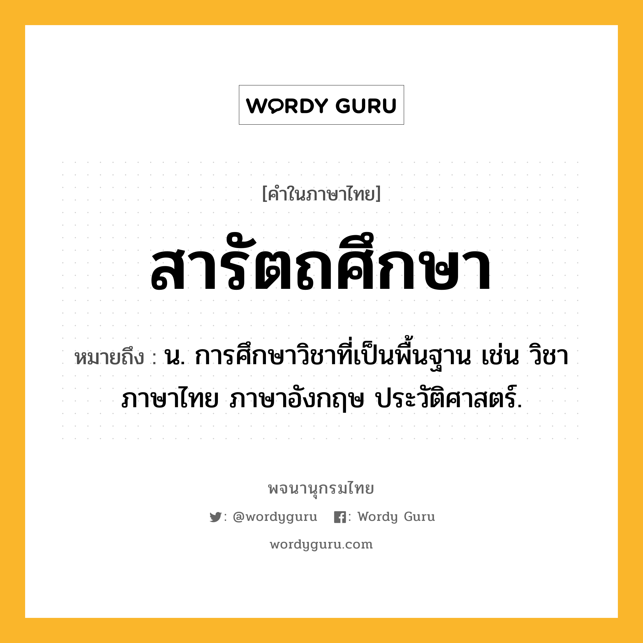 สารัตถศึกษา หมายถึงอะไร?, คำในภาษาไทย สารัตถศึกษา หมายถึง น. การศึกษาวิชาที่เป็นพื้นฐาน เช่น วิชาภาษาไทย ภาษาอังกฤษ ประวัติศาสตร์.