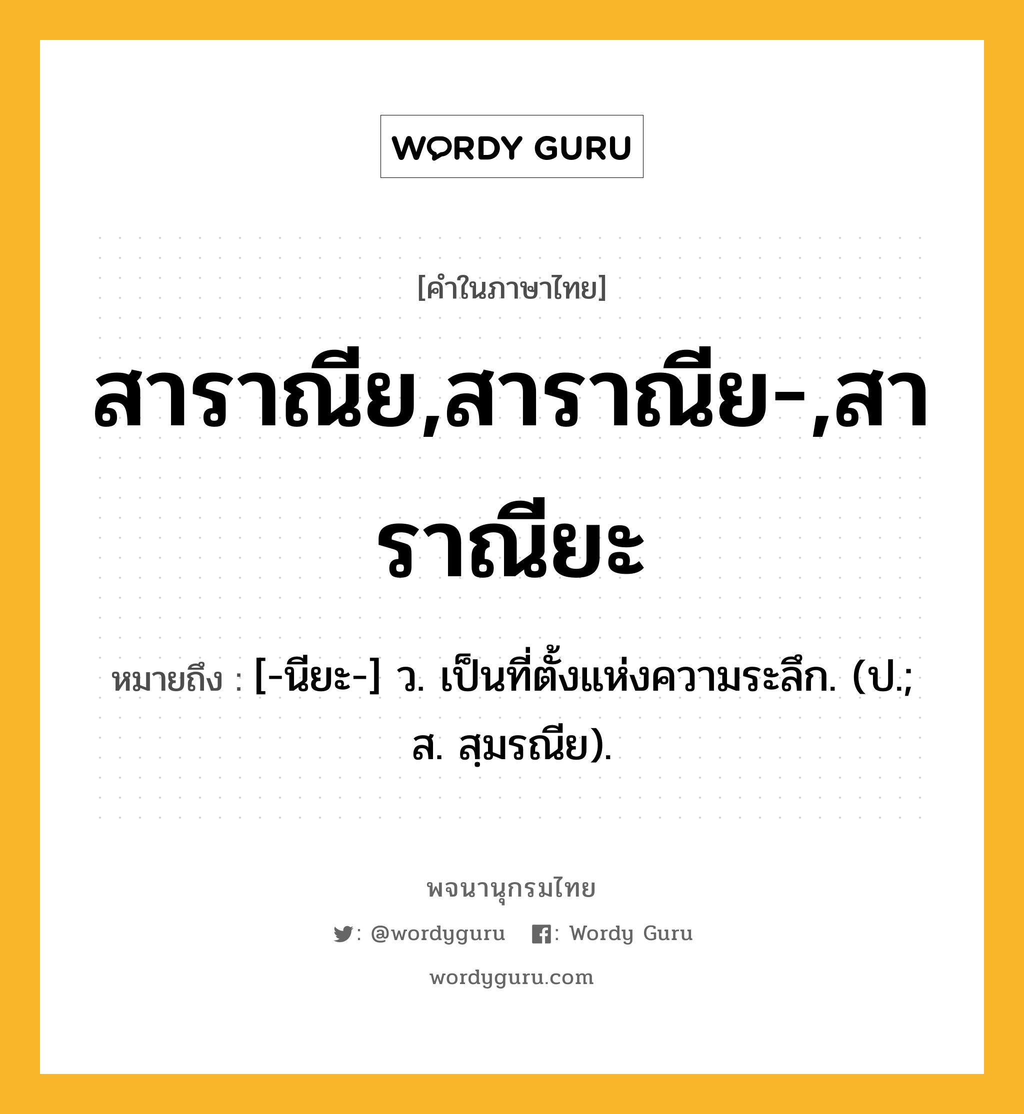 สาราณีย,สาราณีย-,สาราณียะ หมายถึงอะไร?, คำในภาษาไทย สาราณีย,สาราณีย-,สาราณียะ หมายถึง [-นียะ-] ว. เป็นที่ตั้งแห่งความระลึก. (ป.; ส. สฺมรณีย).