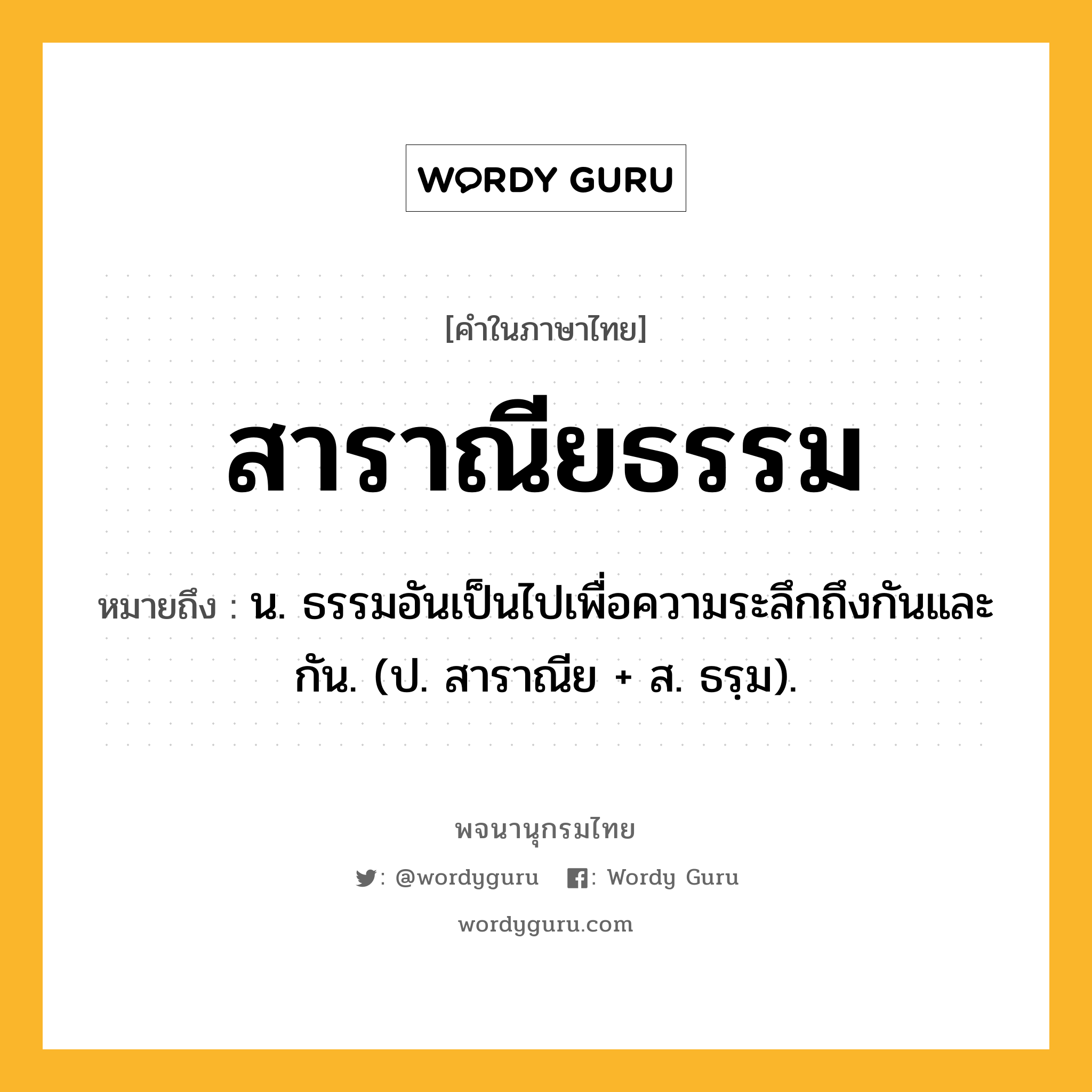 สาราณียธรรม หมายถึงอะไร?, คำในภาษาไทย สาราณียธรรม หมายถึง น. ธรรมอันเป็นไปเพื่อความระลึกถึงกันและกัน. (ป. สาราณีย + ส. ธรฺม).