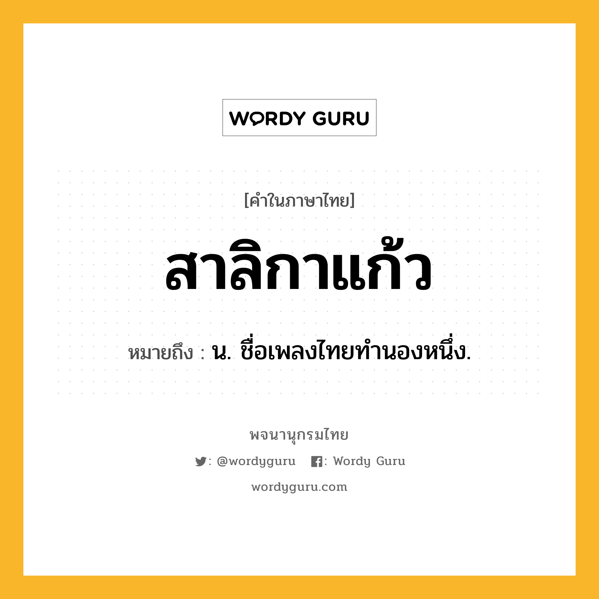 สาลิกาแก้ว หมายถึงอะไร?, คำในภาษาไทย สาลิกาแก้ว หมายถึง น. ชื่อเพลงไทยทำนองหนึ่ง.