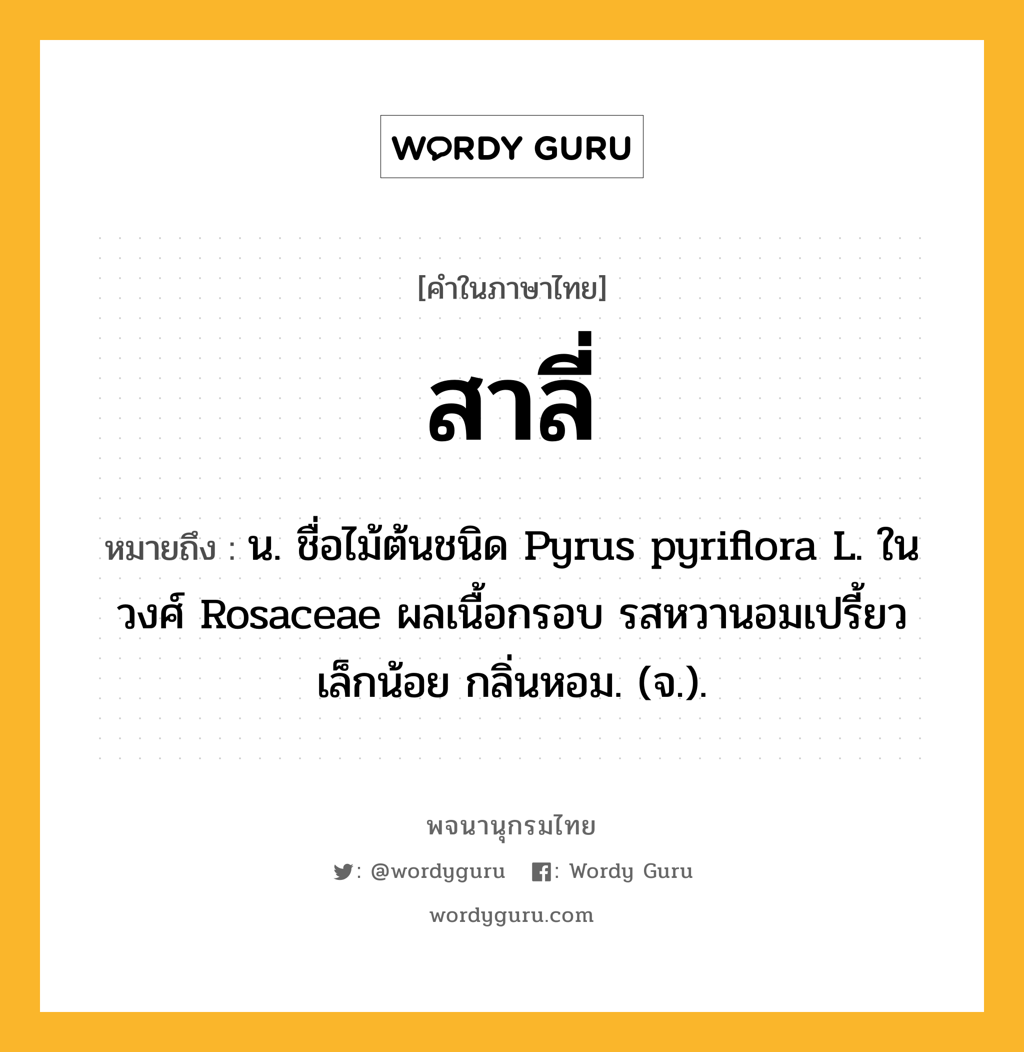 สาลี่ ความหมาย หมายถึงอะไร?, คำในภาษาไทย สาลี่ หมายถึง น. ชื่อไม้ต้นชนิด Pyrus pyriflora L. ในวงศ์ Rosaceae ผลเนื้อกรอบ รสหวานอมเปรี้ยวเล็กน้อย กลิ่นหอม. (จ.).