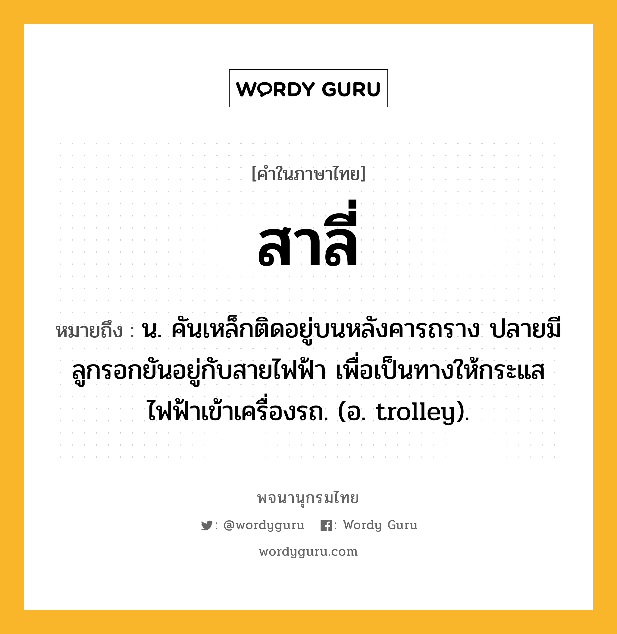 สาลี่ ความหมาย หมายถึงอะไร?, คำในภาษาไทย สาลี่ หมายถึง น. คันเหล็กติดอยู่บนหลังคารถราง ปลายมีลูกรอกยันอยู่กับสายไฟฟ้า เพื่อเป็นทางให้กระแสไฟฟ้าเข้าเครื่องรถ. (อ. trolley).