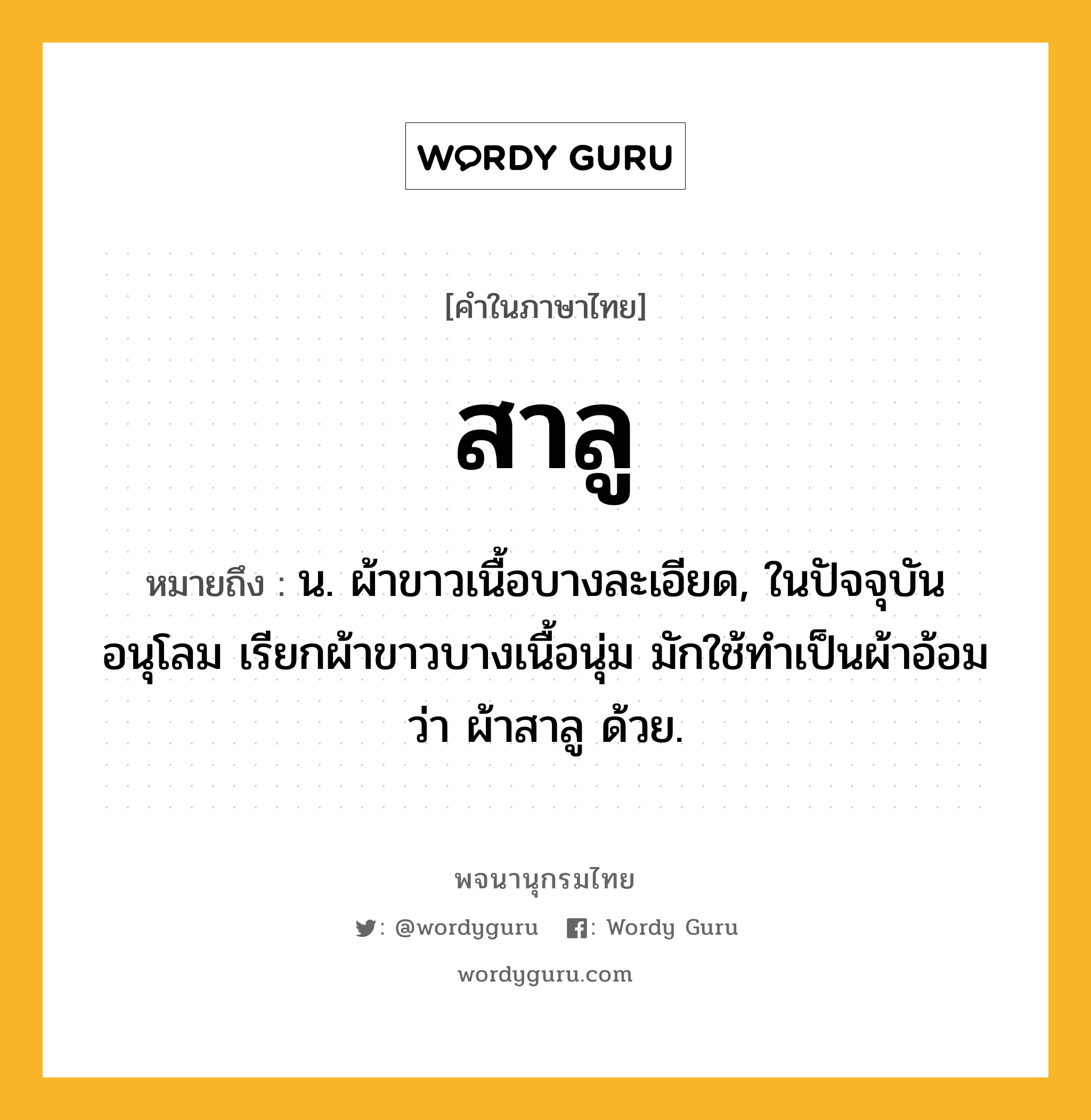 สาลู ความหมาย หมายถึงอะไร?, คำในภาษาไทย สาลู หมายถึง น. ผ้าขาวเนื้อบางละเอียด, ในปัจจุบันอนุโลม เรียกผ้าขาวบางเนื้อนุ่ม มักใช้ทําเป็นผ้าอ้อม ว่า ผ้าสาลู ด้วย.