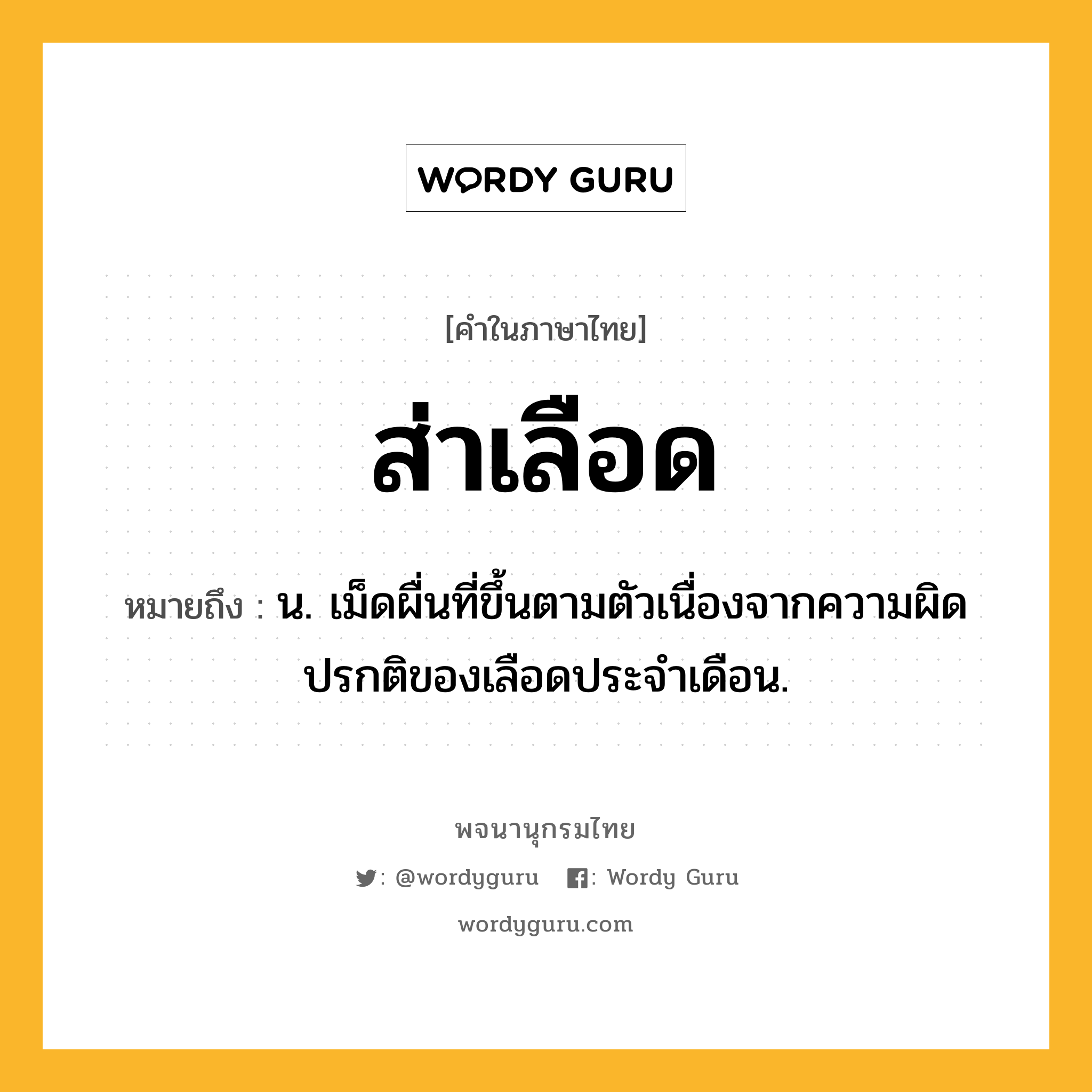 ส่าเลือด หมายถึงอะไร?, คำในภาษาไทย ส่าเลือด หมายถึง น. เม็ดผื่นที่ขึ้นตามตัวเนื่องจากความผิดปรกติของเลือดประจําเดือน.