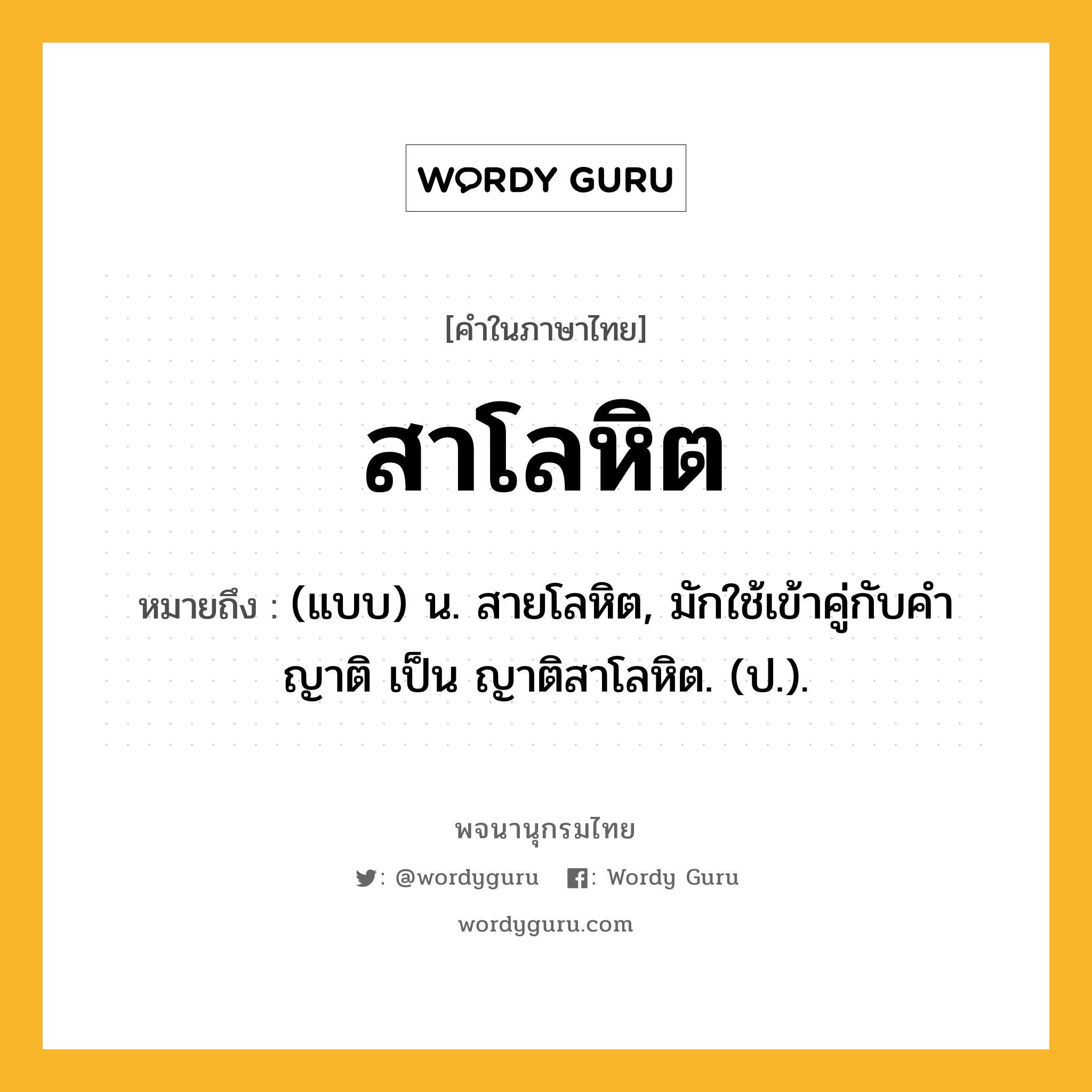 สาโลหิต หมายถึงอะไร?, คำในภาษาไทย สาโลหิต หมายถึง (แบบ) น. สายโลหิต, มักใช้เข้าคู่กับคํา ญาติ เป็น ญาติสาโลหิต. (ป.).