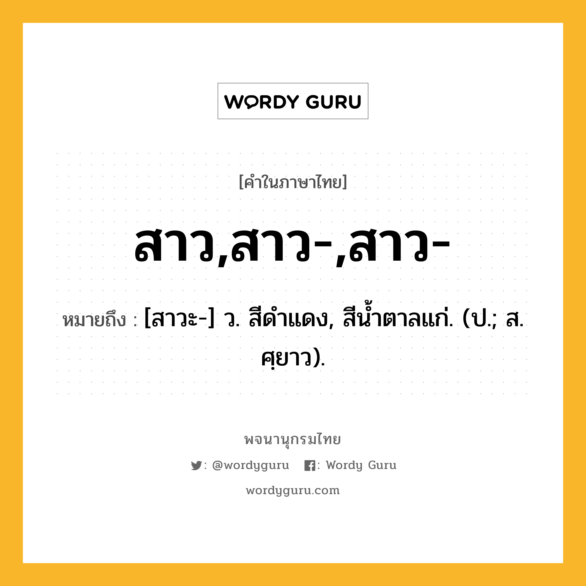 สาว,สาว-,สาว- หมายถึงอะไร?, คำในภาษาไทย สาว,สาว-,สาว- หมายถึง [สาวะ-] ว. สีดําแดง, สีนํ้าตาลแก่. (ป.; ส. ศฺยาว).