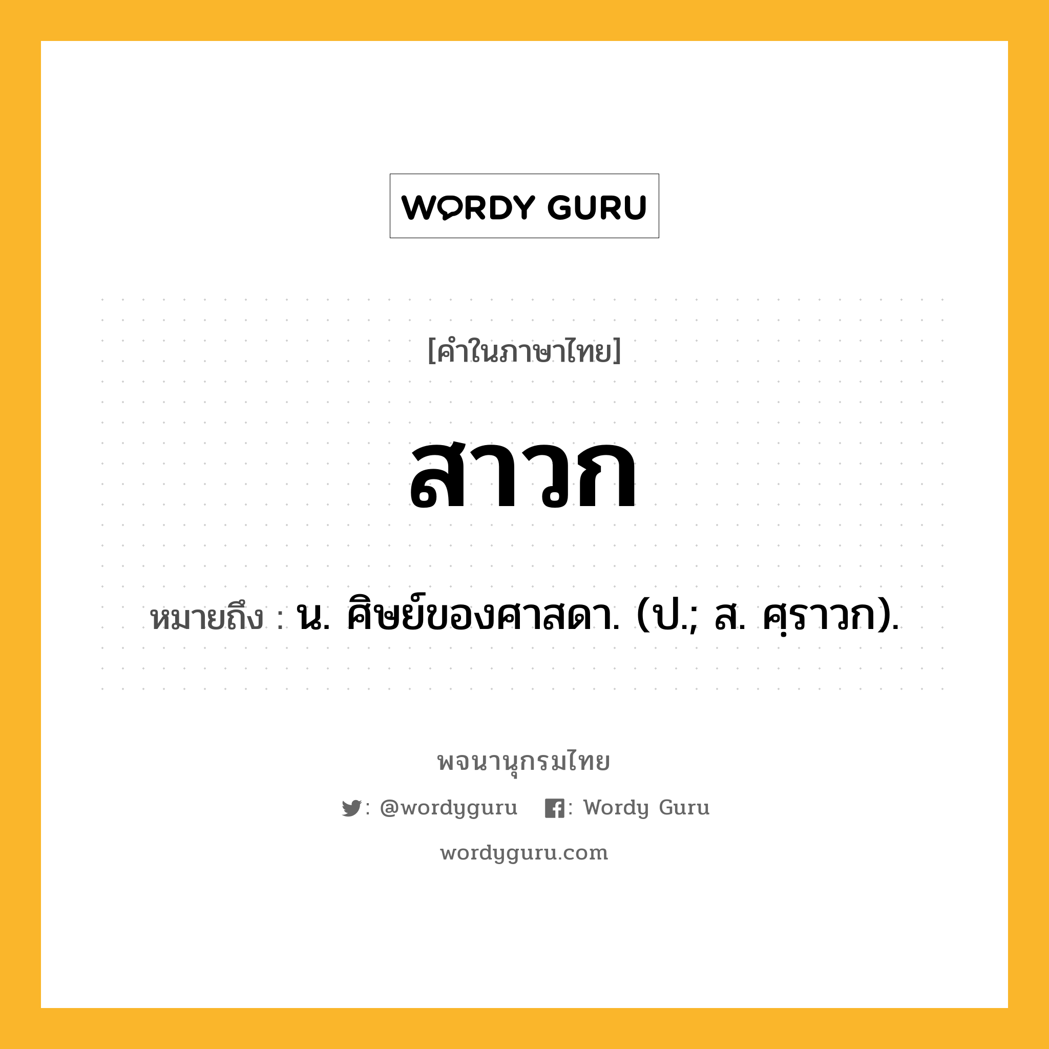 สาวก หมายถึงอะไร?, คำในภาษาไทย สาวก หมายถึง น. ศิษย์ของศาสดา. (ป.; ส. ศฺราวก).