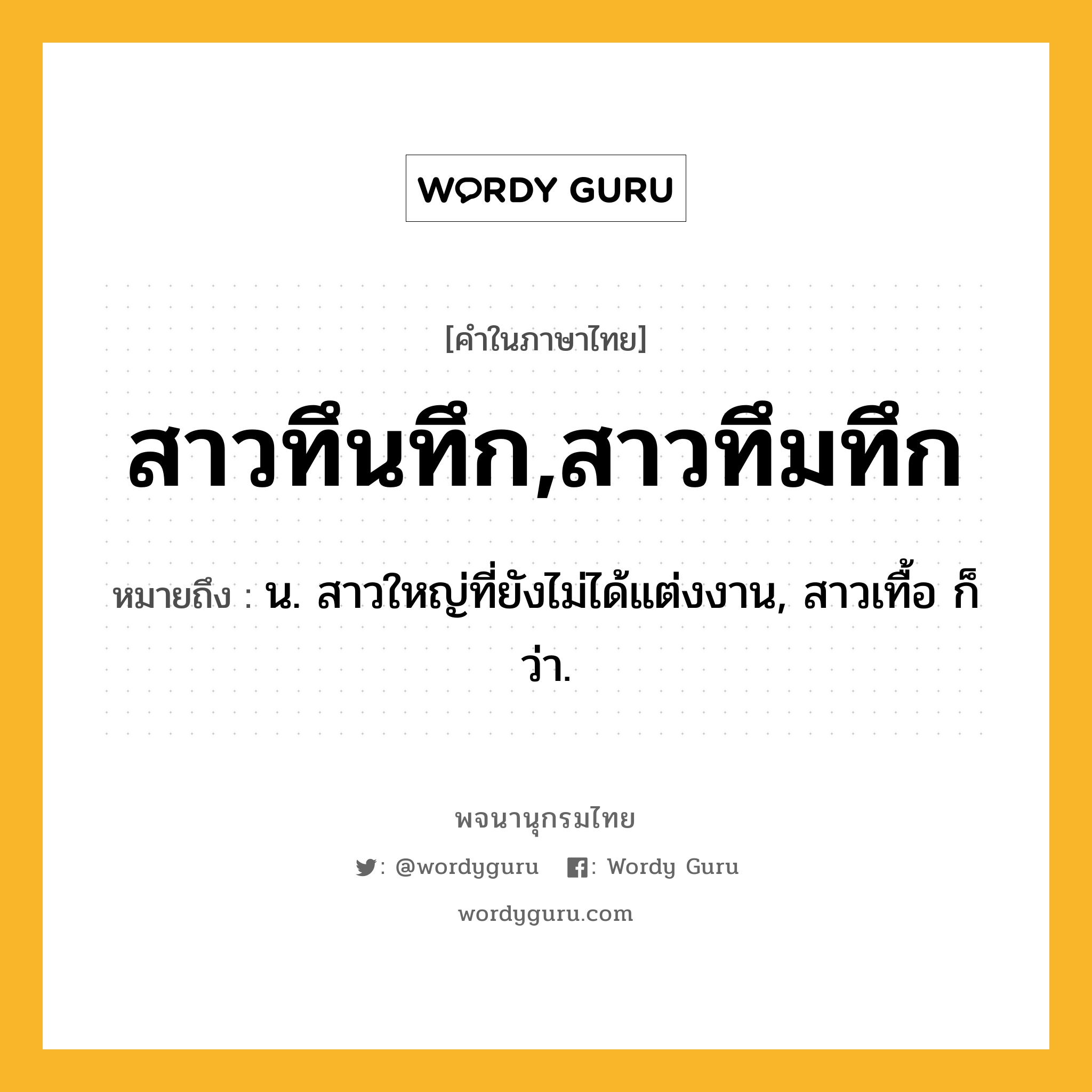 สาวทึนทึก,สาวทึมทึก หมายถึงอะไร?, คำในภาษาไทย สาวทึนทึก,สาวทึมทึก หมายถึง น. สาวใหญ่ที่ยังไม่ได้แต่งงาน, สาวเทื้อ ก็ว่า.