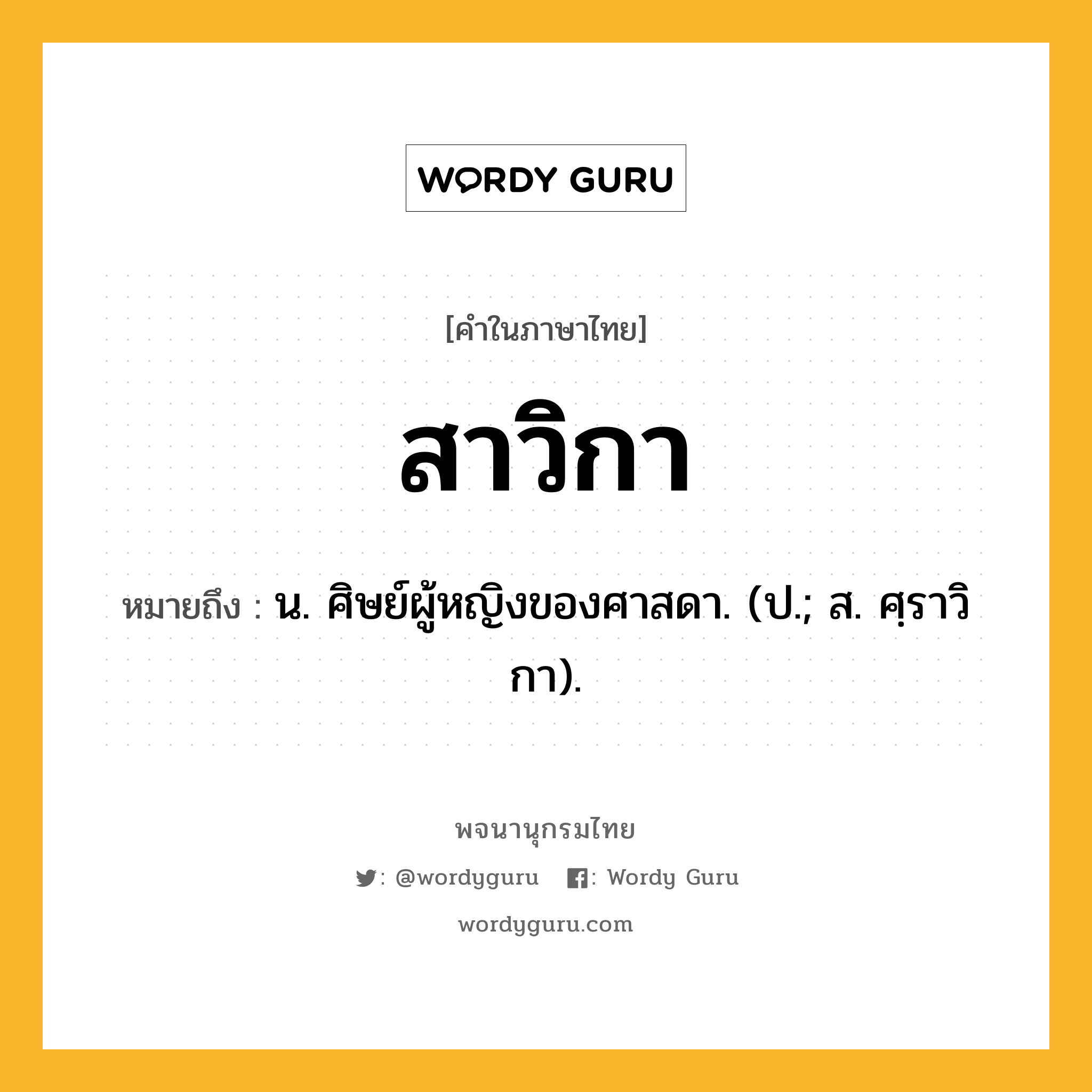 สาวิกา หมายถึงอะไร?, คำในภาษาไทย สาวิกา หมายถึง น. ศิษย์ผู้หญิงของศาสดา. (ป.; ส. ศฺราวิกา).