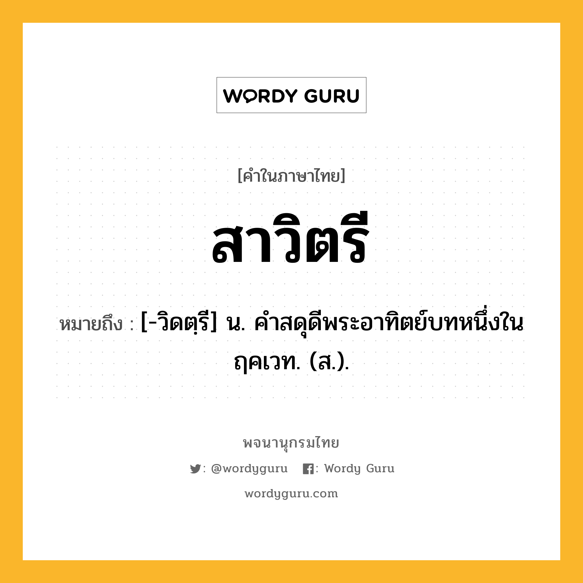 สาวิตรี หมายถึงอะไร?, คำในภาษาไทย สาวิตรี หมายถึง [-วิดตฺรี] น. คําสดุดีพระอาทิตย์บทหนึ่งในฤคเวท. (ส.).