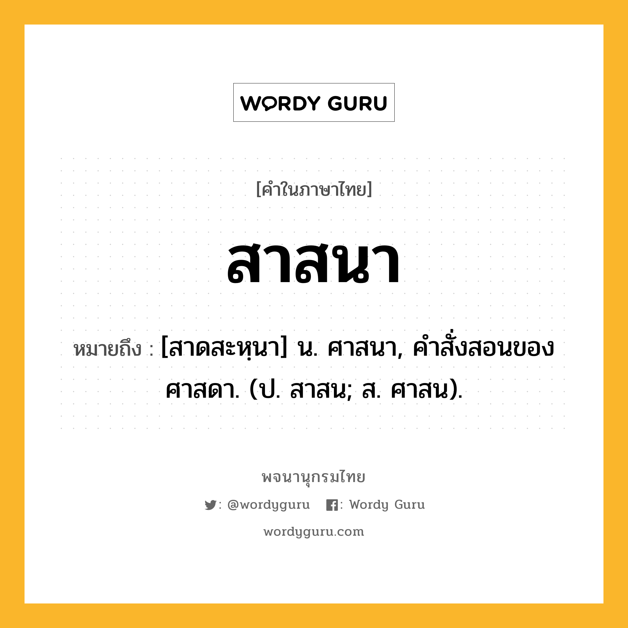 สาสนา หมายถึงอะไร?, คำในภาษาไทย สาสนา หมายถึง [สาดสะหฺนา] น. ศาสนา, คําสั่งสอนของศาสดา. (ป. สาสน; ส. ศาสน).