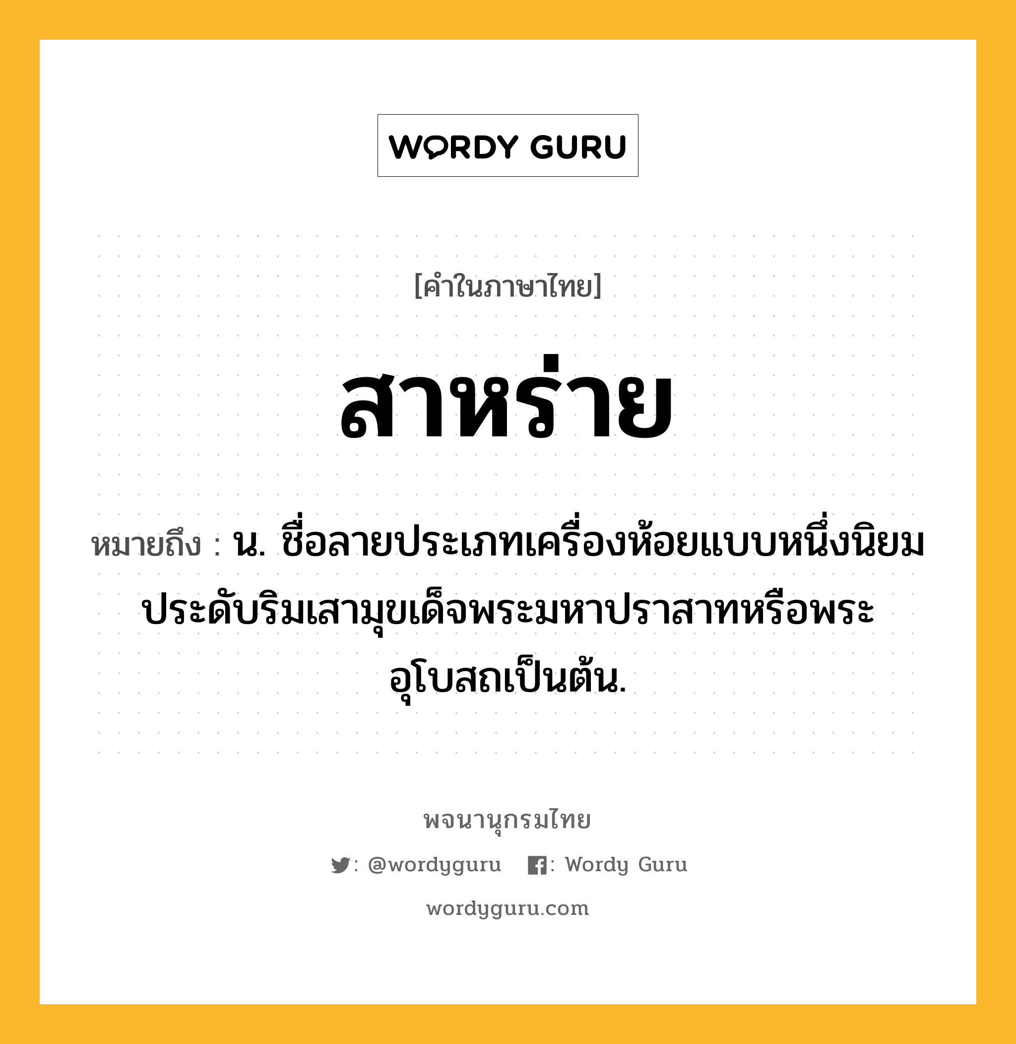 สาหร่าย หมายถึงอะไร?, คำในภาษาไทย สาหร่าย หมายถึง น. ชื่อลายประเภทเครื่องห้อยแบบหนึ่งนิยมประดับริมเสามุขเด็จพระมหาปราสาทหรือพระอุโบสถเป็นต้น.