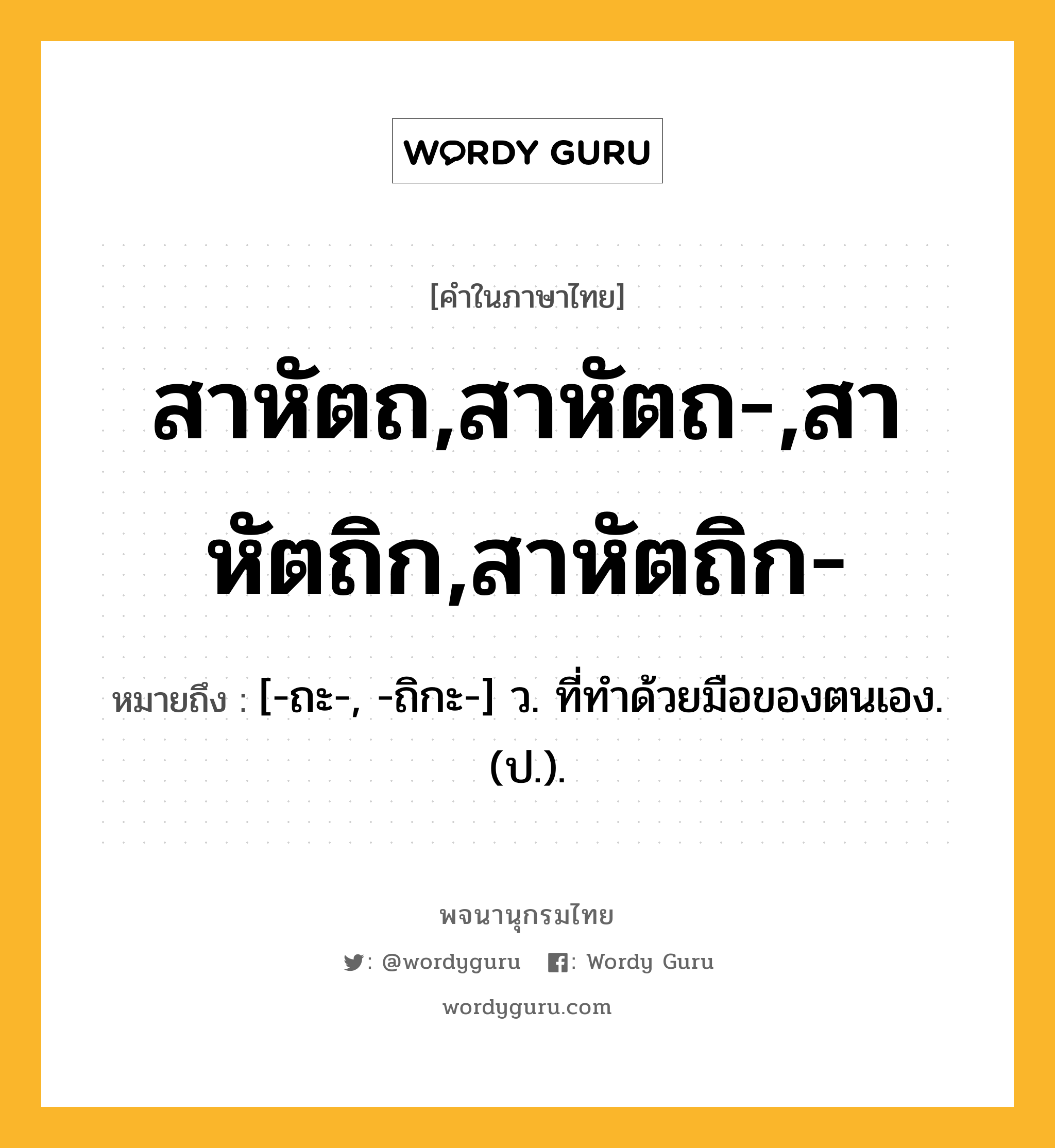 สาหัตถ,สาหัตถ-,สาหัตถิก,สาหัตถิก- หมายถึงอะไร?, คำในภาษาไทย สาหัตถ,สาหัตถ-,สาหัตถิก,สาหัตถิก- หมายถึง [-ถะ-, -ถิกะ-] ว. ที่ทําด้วยมือของตนเอง. (ป.).