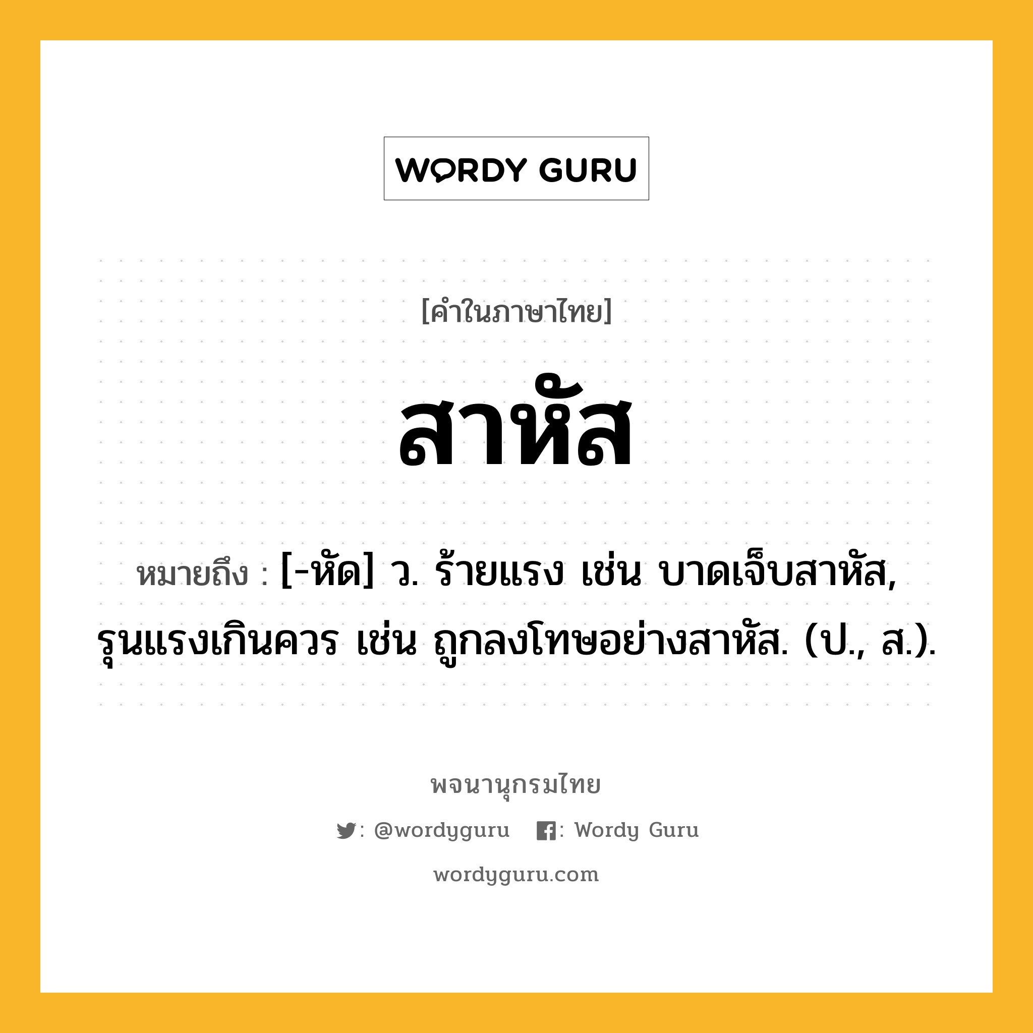 สาหัส หมายถึงอะไร?, คำในภาษาไทย สาหัส หมายถึง [-หัด] ว. ร้ายแรง เช่น บาดเจ็บสาหัส, รุนแรงเกินควร เช่น ถูกลงโทษอย่างสาหัส. (ป., ส.).