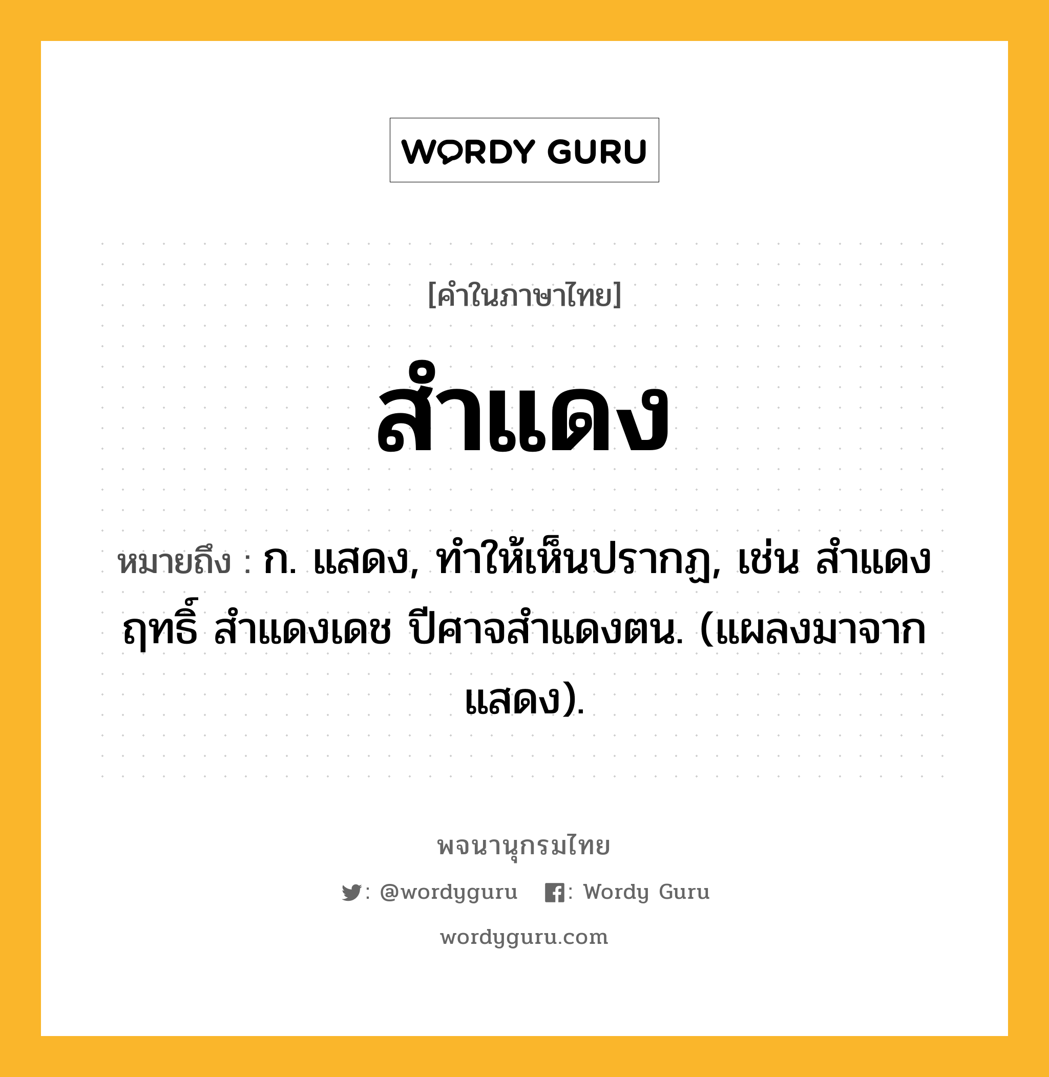 สำแดง หมายถึงอะไร?, คำในภาษาไทย สำแดง หมายถึง ก. แสดง, ทําให้เห็นปรากฏ, เช่น สําแดงฤทธิ์ สําแดงเดช ปีศาจสำแดงตน. (แผลงมาจาก แสดง).