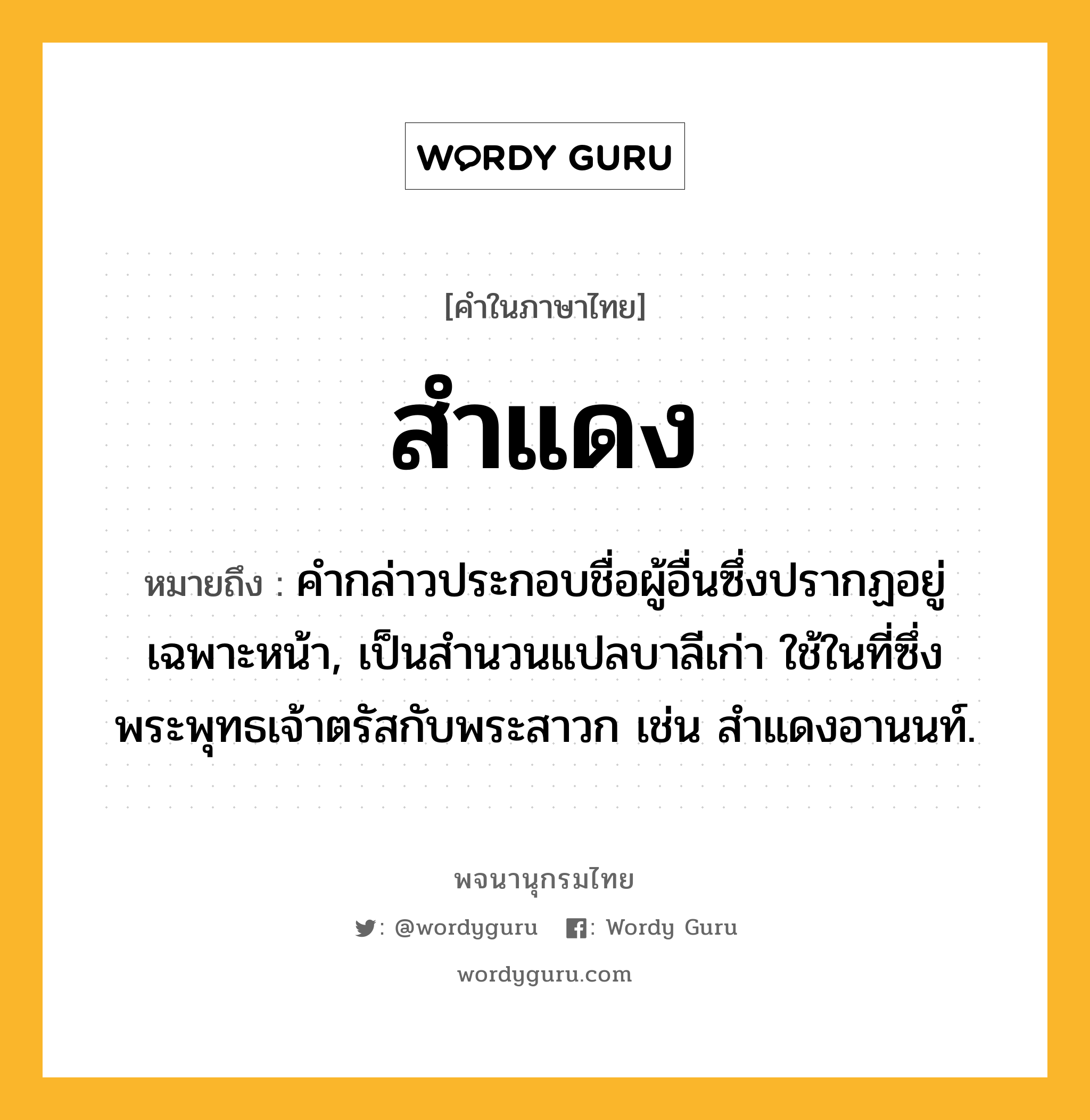 สำแดง หมายถึงอะไร?, คำในภาษาไทย สำแดง หมายถึง คํากล่าวประกอบชื่อผู้อื่นซึ่งปรากฏอยู่เฉพาะหน้า, เป็นสํานวนแปลบาลีเก่า ใช้ในที่ซึ่งพระพุทธเจ้าตรัสกับพระสาวก เช่น สําแดงอานนท์.