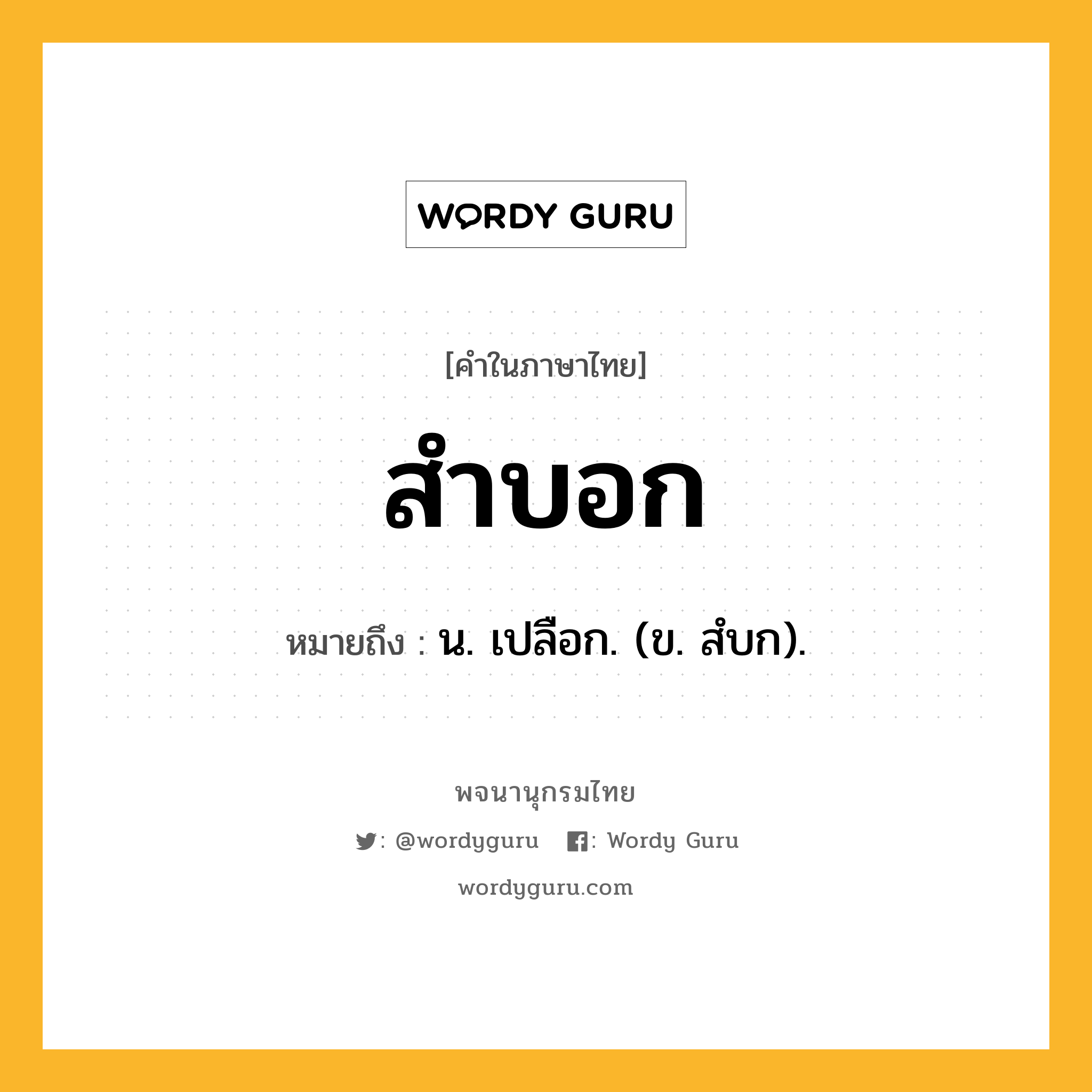 สำบอก หมายถึงอะไร?, คำในภาษาไทย สำบอก หมายถึง น. เปลือก. (ข. สํบก).