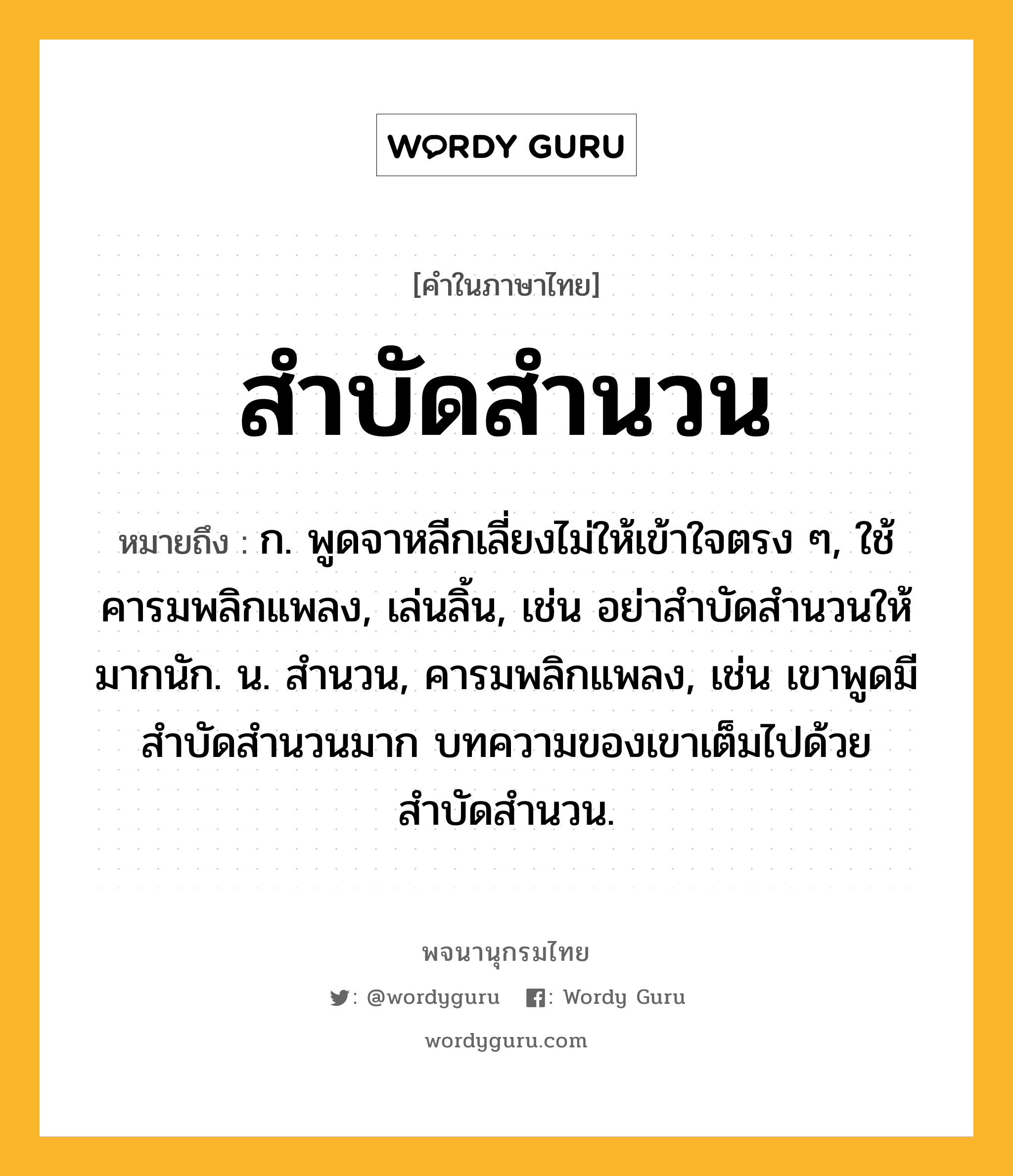 สำบัดสำนวน ความหมาย หมายถึงอะไร?, คำในภาษาไทย สำบัดสำนวน หมายถึง ก. พูดจาหลีกเลี่ยงไม่ให้เข้าใจตรง ๆ, ใช้คารมพลิกแพลง, เล่นลิ้น, เช่น อย่าสำบัดสำนวนให้มากนัก. น. สํานวน, คารมพลิกแพลง, เช่น เขาพูดมีสำบัดสำนวนมาก บทความของเขาเต็มไปด้วยสำบัดสำนวน.