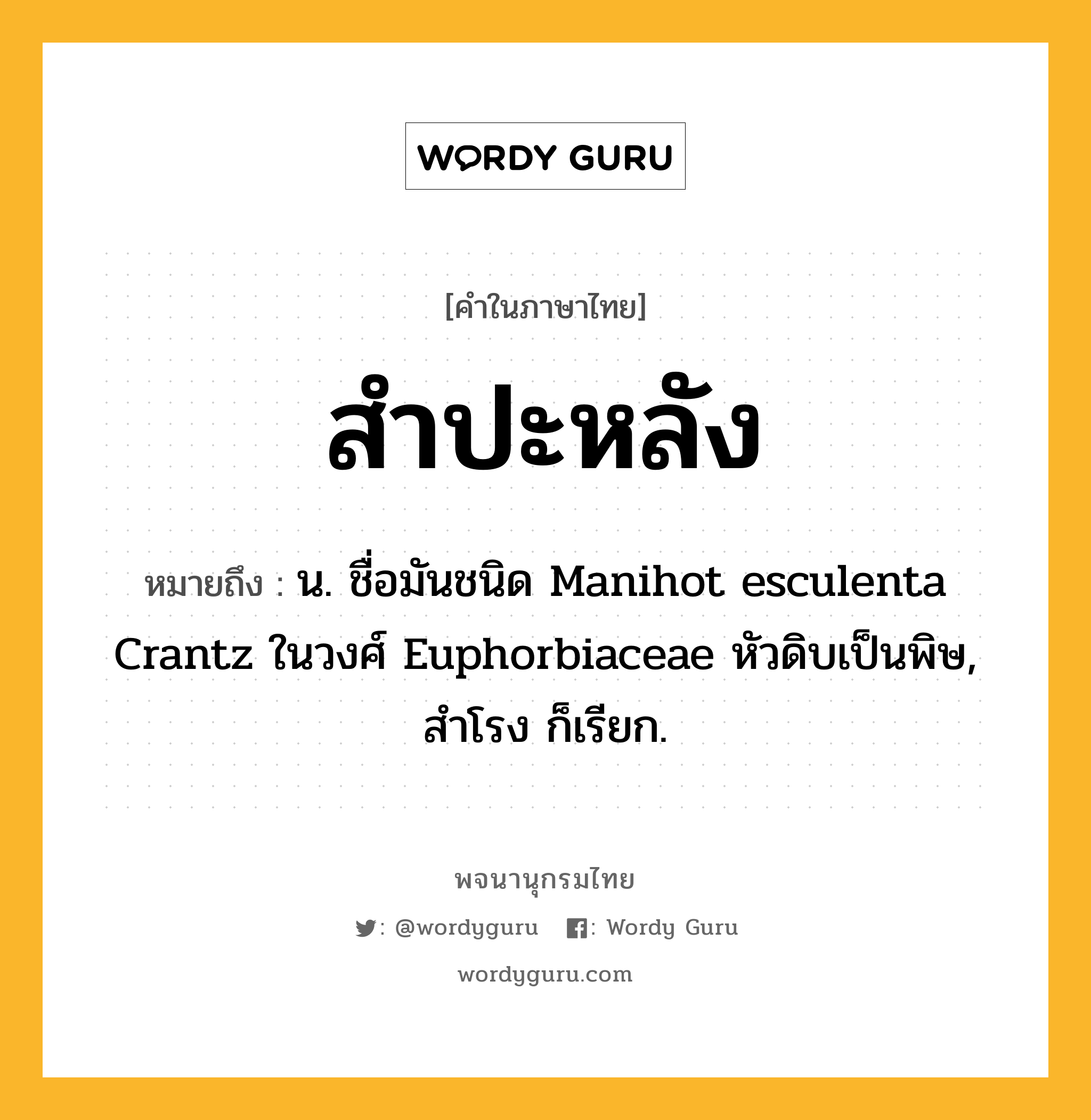 สำปะหลัง ความหมาย หมายถึงอะไร?, คำในภาษาไทย สำปะหลัง หมายถึง น. ชื่อมันชนิด Manihot esculenta Crantz ในวงศ์ Euphorbiaceae หัวดิบเป็นพิษ, สําโรง ก็เรียก.