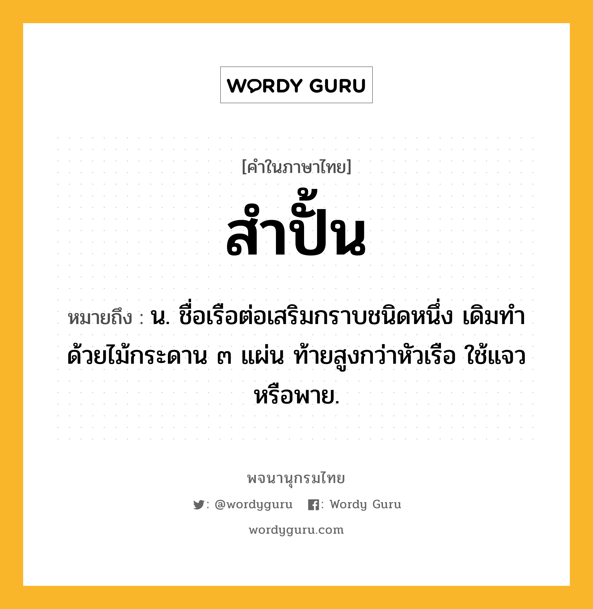 สำปั้น ความหมาย หมายถึงอะไร?, คำในภาษาไทย สำปั้น หมายถึง น. ชื่อเรือต่อเสริมกราบชนิดหนึ่ง เดิมทําด้วยไม้กระดาน ๓ แผ่น ท้ายสูงกว่าหัวเรือ ใช้แจวหรือพาย.