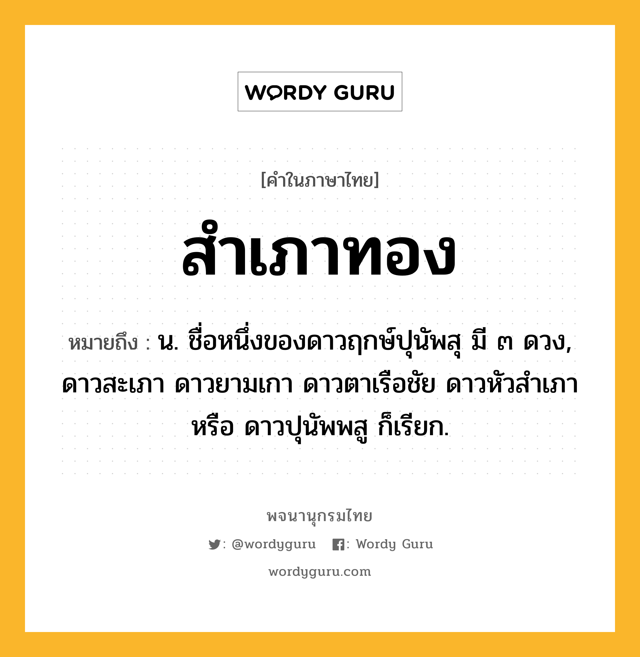 สำเภาทอง ความหมาย หมายถึงอะไร?, คำในภาษาไทย สำเภาทอง หมายถึง น. ชื่อหนึ่งของดาวฤกษ์ปุนัพสุ มี ๓ ดวง, ดาวสะเภา ดาวยามเกา ดาวตาเรือชัย ดาวหัวสําเภา หรือ ดาวปุนัพพสู ก็เรียก.