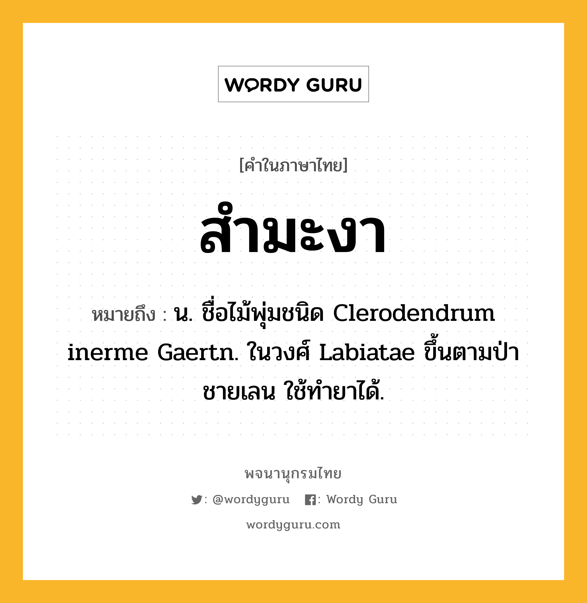 สำมะงา ความหมาย หมายถึงอะไร?, คำในภาษาไทย สำมะงา หมายถึง น. ชื่อไม้พุ่มชนิด Clerodendrum inerme Gaertn. ในวงศ์ Labiatae ขึ้นตามป่าชายเลน ใช้ทํายาได้.