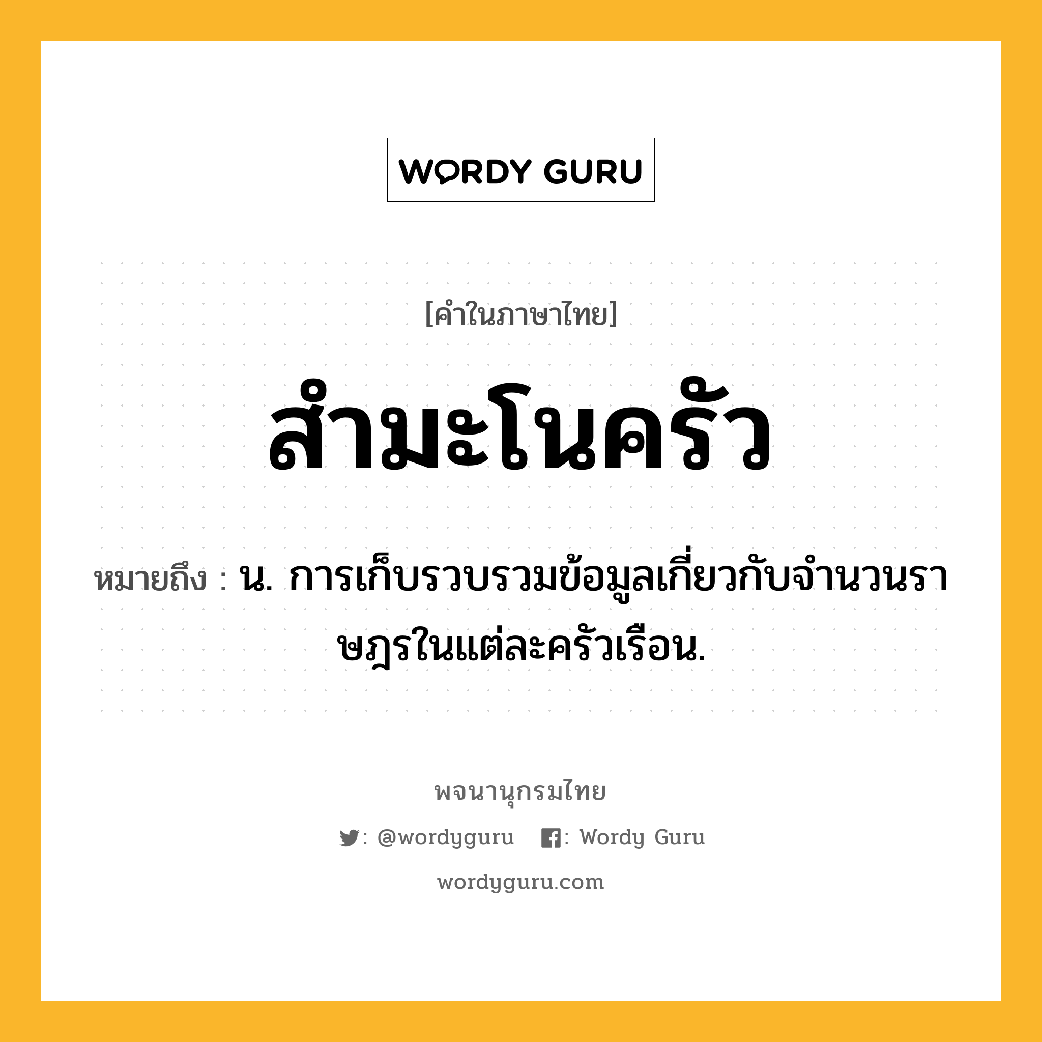 สำมะโนครัว หมายถึงอะไร?, คำในภาษาไทย สำมะโนครัว หมายถึง น. การเก็บรวบรวมข้อมูลเกี่ยวกับจํานวนราษฎรในแต่ละครัวเรือน.