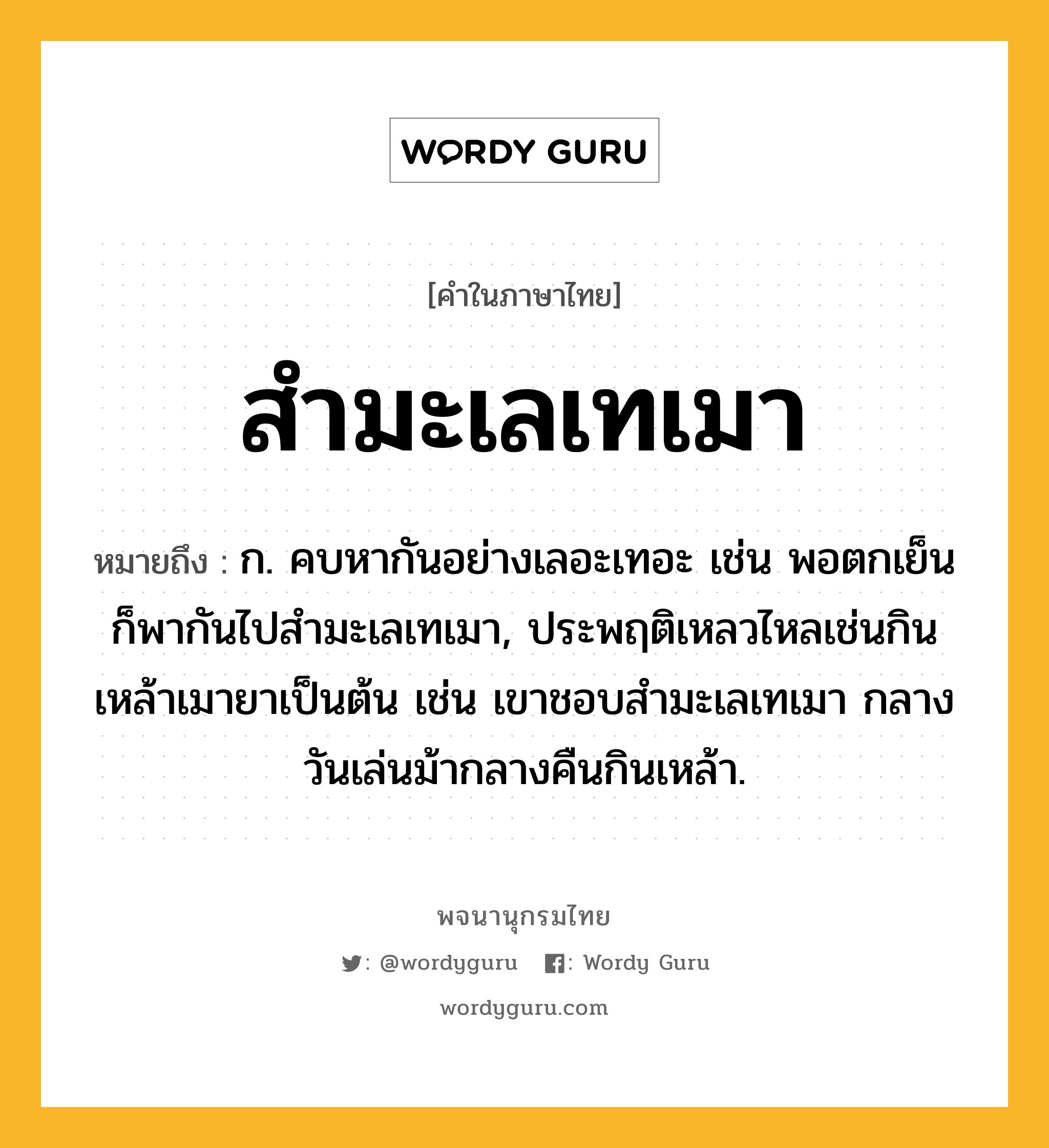 สำมะเลเทเมา ความหมาย หมายถึงอะไร?, คำในภาษาไทย สำมะเลเทเมา หมายถึง ก. คบหากันอย่างเลอะเทอะ เช่น พอตกเย็นก็พากันไปสำมะเลเทเมา, ประพฤติเหลวไหลเช่นกินเหล้าเมายาเป็นต้น เช่น เขาชอบสำมะเลเทเมา กลางวันเล่นม้ากลางคืนกินเหล้า.