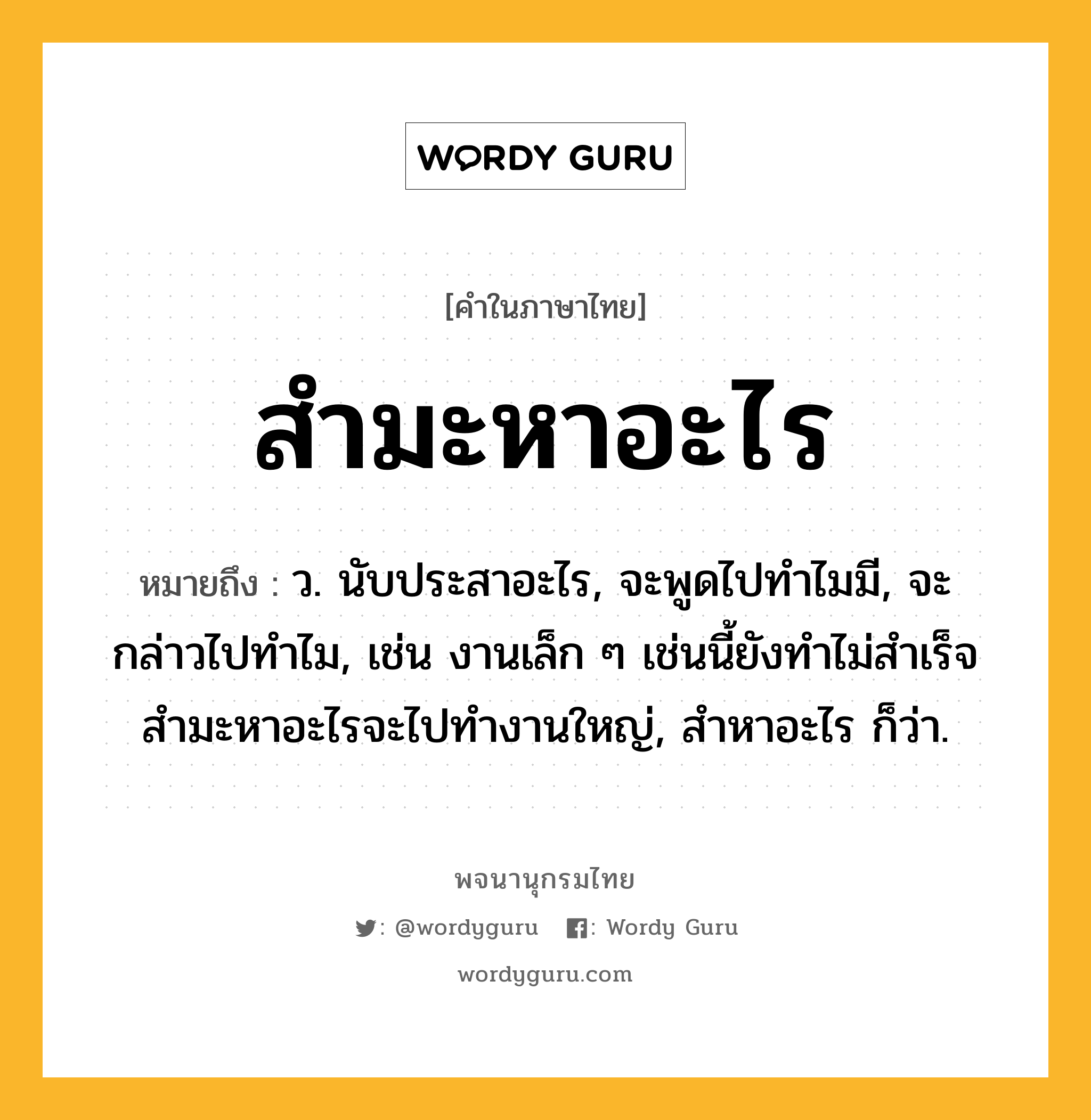 สำมะหาอะไร หมายถึงอะไร?, คำในภาษาไทย สำมะหาอะไร หมายถึง ว. นับประสาอะไร, จะพูดไปทำไมมี, จะกล่าวไปทำไม, เช่น งานเล็ก ๆ เช่นนี้ยังทำไม่สำเร็จ สำมะหาอะไรจะไปทำงานใหญ่, สำหาอะไร ก็ว่า.