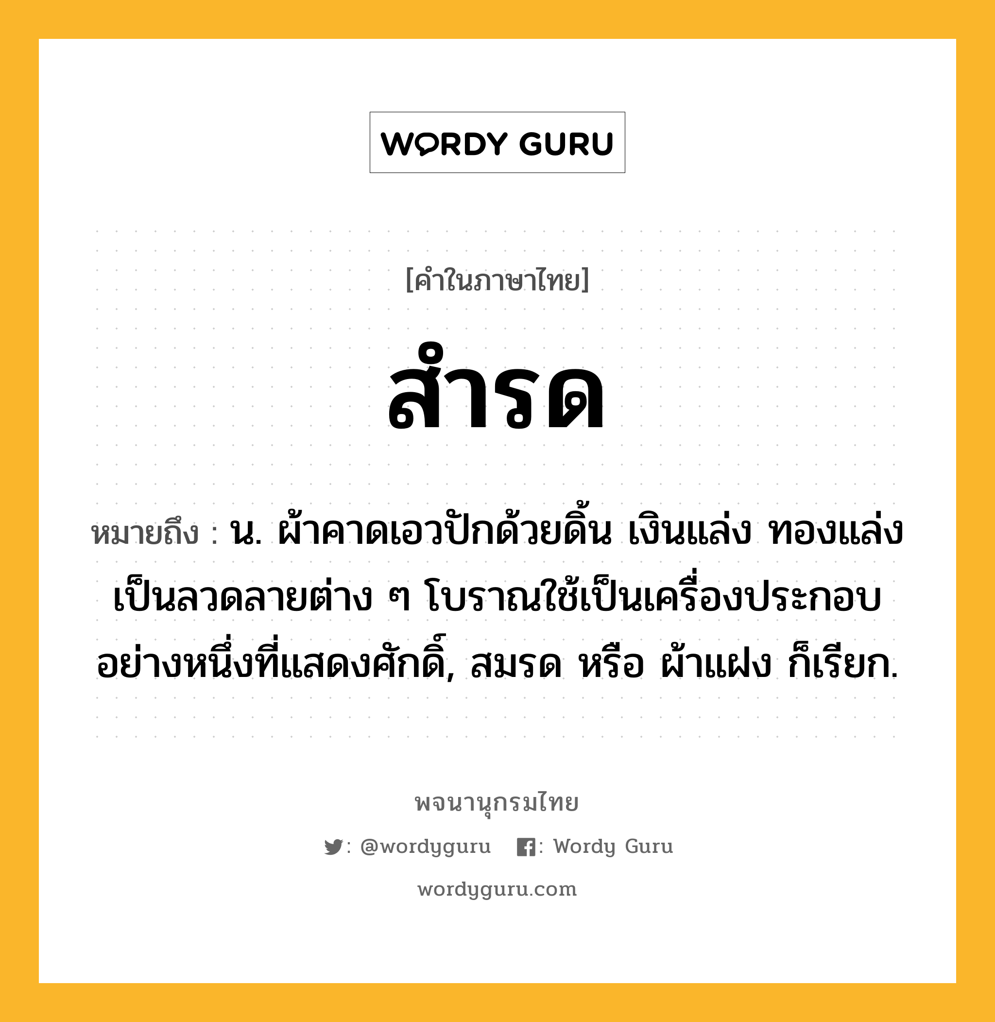 สำรด ความหมาย หมายถึงอะไร?, คำในภาษาไทย สำรด หมายถึง น. ผ้าคาดเอวปักด้วยดิ้น เงินแล่ง ทองแล่ง เป็นลวดลายต่าง ๆ โบราณใช้เป็นเครื่องประกอบอย่างหนึ่งที่แสดงศักดิ์, สมรด หรือ ผ้าแฝง ก็เรียก.