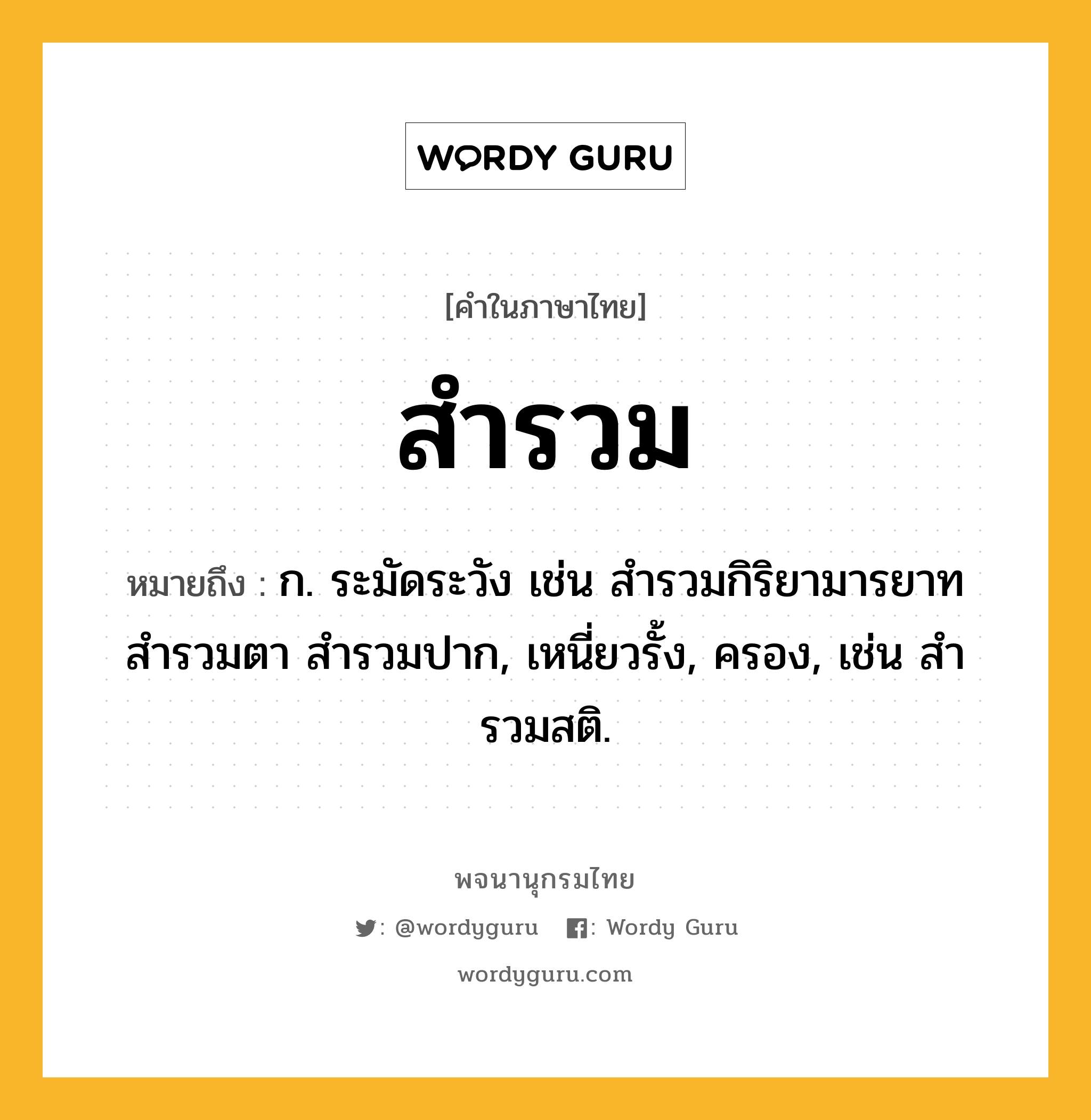 สำรวม ความหมาย หมายถึงอะไร?, คำในภาษาไทย สำรวม หมายถึง ก. ระมัดระวัง เช่น สํารวมกิริยามารยาท สำรวมตา สำรวมปาก, เหนี่ยวรั้ง, ครอง, เช่น สํารวมสติ.