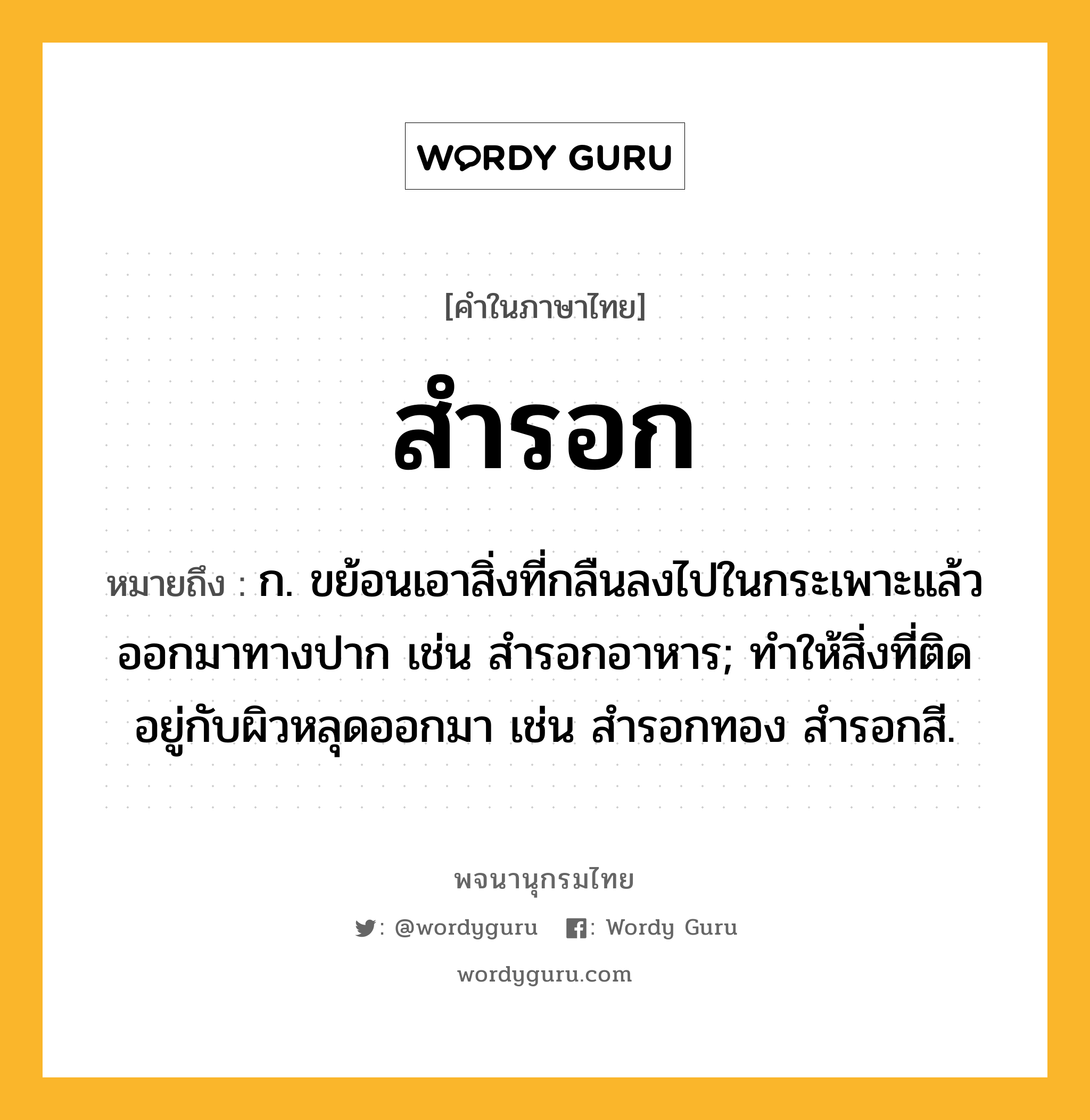 สำรอก ความหมาย หมายถึงอะไร?, คำในภาษาไทย สำรอก หมายถึง ก. ขย้อนเอาสิ่งที่กลืนลงไปในกระเพาะแล้วออกมาทางปาก เช่น สำรอกอาหาร; ทำให้สิ่งที่ติดอยู่กับผิวหลุดออกมา เช่น สำรอกทอง สำรอกสี.