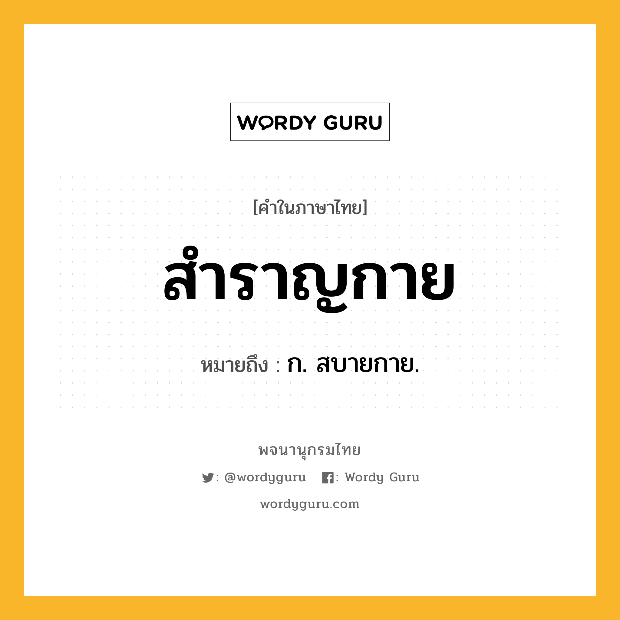 สำราญกาย หมายถึงอะไร?, คำในภาษาไทย สำราญกาย หมายถึง ก. สบายกาย.